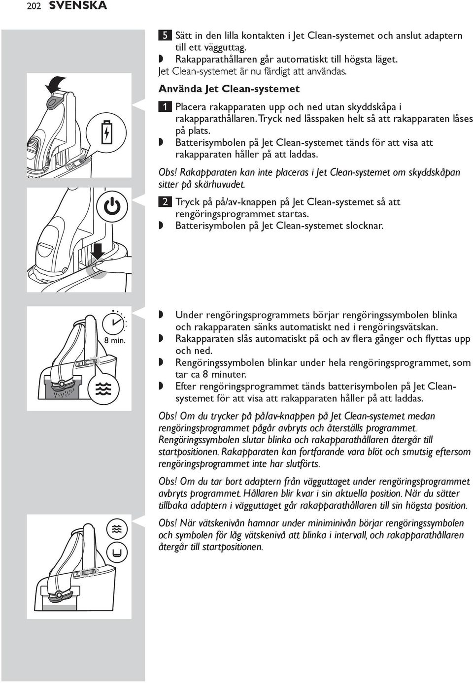 Batterisymbolen på Jet Clean-systemet tänds för att visa att rakapparaten håller på att laddas. 2 Tryck på på/av-knappen på Jet Clean-systemet så att rengöringsprogrammet startas.