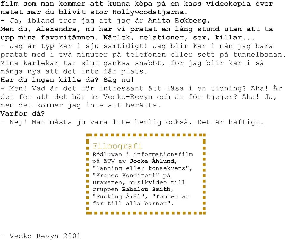 Jag blir kär i nån jag bara pratat med i två minuter på telefonen eller sett på tunnelbanan. Mina kärlekar tar slut ganksa snabbt, för jag blir kär i så många nya att det inte får plats.