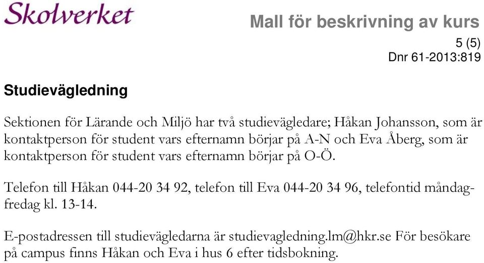 Telefon till Håkan 044-20 34 92, telefon till Eva 044-20 34 96, telefontid måndagfredag kl. 13-14.