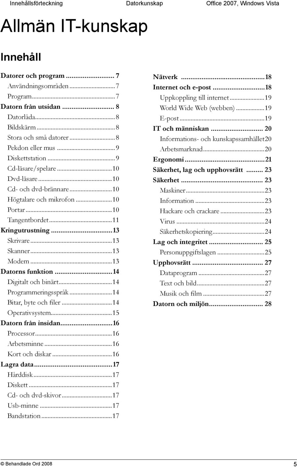 ..11 Kringutrustning...13 Skrivare...13 Skanner...13 Modem...13 Datorns funktion...14 Digitalt och binärt...14 Programmeringsspråk...14 Bitar, byte och filer...14 Operativsystem.