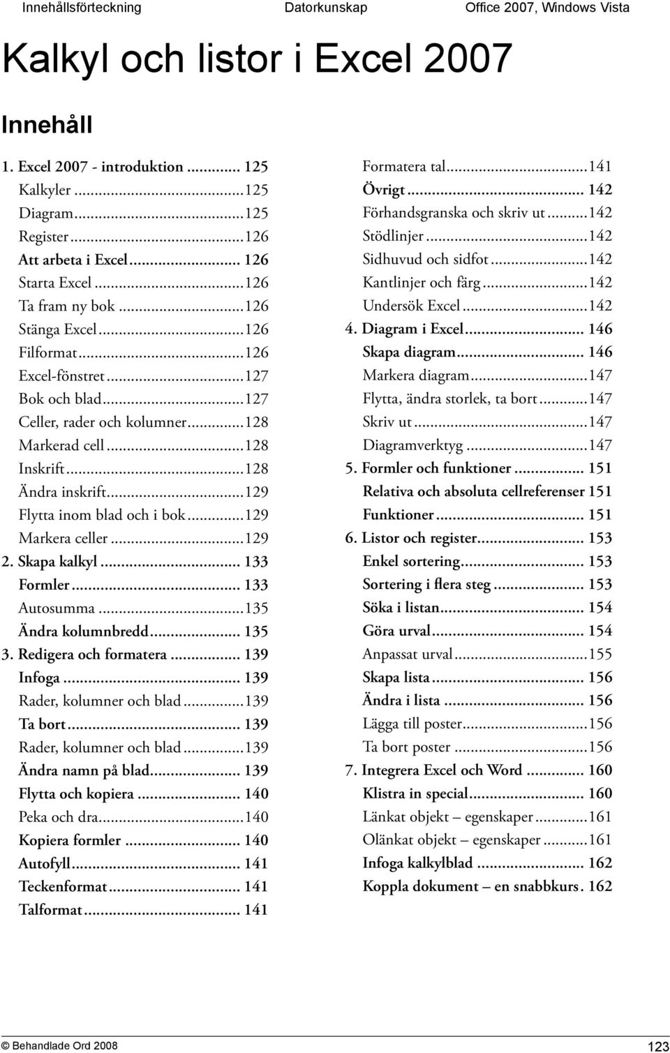 ..128 Ändra inskrift...129 Flytta inom blad och i bok...129 Markera celler...129 2. Skapa kalkyl... 133 Formler... 133 Autosumma...135 Ändra kolumnbredd... 135 3. Redigera och formatera... 139 Infoga.