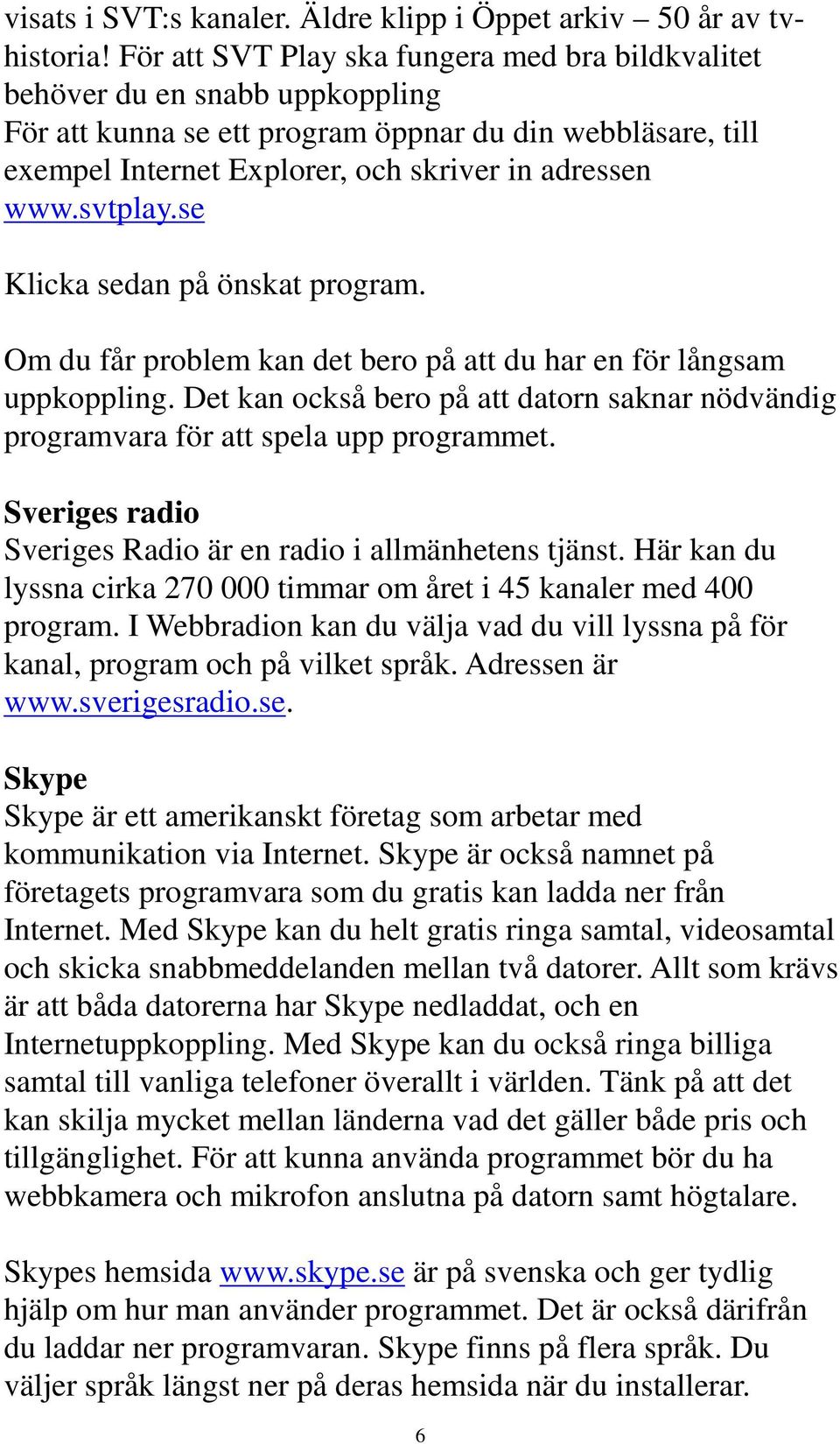 svtplay.se Klicka sedan på önskat program. Om du får problem kan det bero på att du har en för långsam uppkoppling.