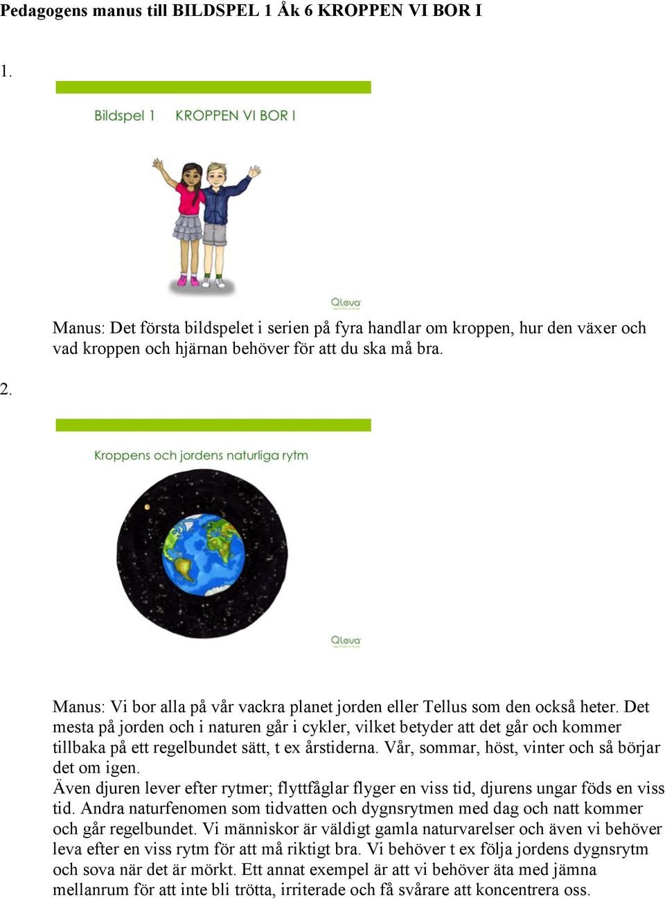 Det mesta på jorden och i naturen går i cykler, vilket betyder att det går och kommer tillbaka på ett regelbundet sätt, t ex årstiderna. Vår, sommar, höst, vinter och så börjar det om igen.