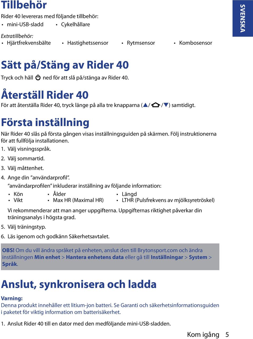 När Rider 40 slås på första gången visas inställningsguiden på skärmen. Följ instruktionerna för att fullfölja installationen. 1. Välj visningsspråk. 2. Välj sommartid. 3. Välj måttenhet. 4. Ange din användarprofil.