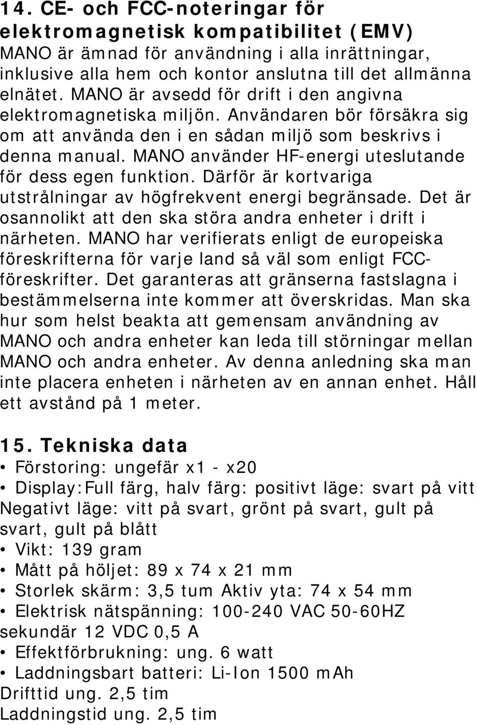 MANO använder HF-energi uteslutande för dess egen funktion. Därför är kortvariga utstrålningar av högfrekvent energi begränsade. Det är osannolikt att den ska störa andra enheter i drift i närheten.