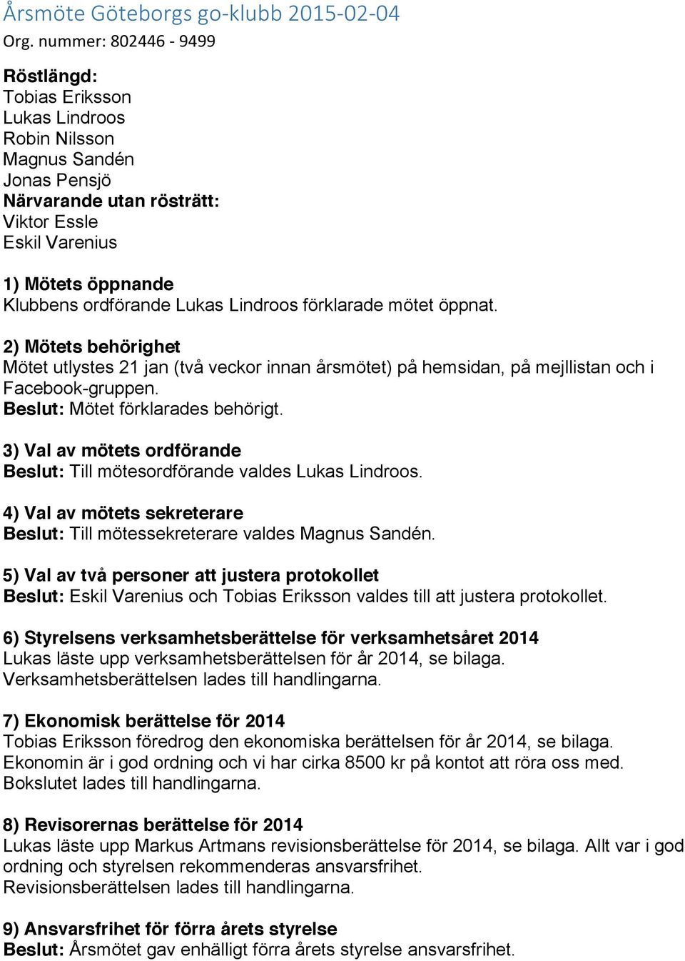 Lukas Lindroos förklarade mötet öppnat. 2) Mötets behörighet Mötet utlystes 21 jan (två veckor innan årsmötet) på hemsidan, på mejllistan och i Facebook-gruppen. Beslut: Mötet förklarades behörigt.