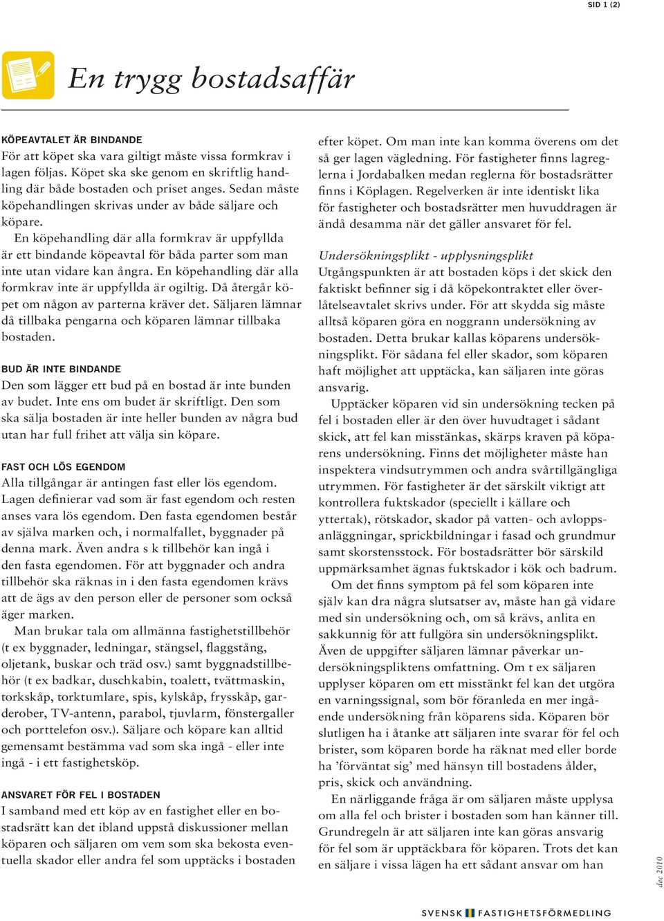 En köpehandling där alla formkrav är uppfyllda är ett bindande köpeavtal för båda parter som man inte utan vidare kan ångra. En köpehandling där alla formkrav inte är uppfyllda är ogiltig.