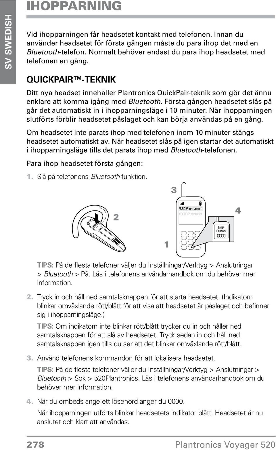 Första gången headsetet slås på går det automatiskt in i ihopparningsläge i 10 minuter. När ihopparningen slutförts förblir headsetet påslaget och kan börja användas på en gång.