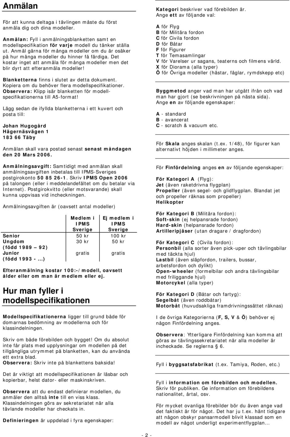 Blanketterna finns i slutet av detta dokument. Kopiera om du behöver flera modellspecifikationer. Observera: Klipp isär blanketten för modellspecifikationerna till A5-format!