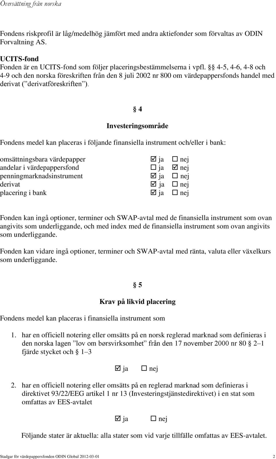 4 Investeringsområde Fondens medel kan placeras i följande finansiella instrument och/eller i bank: omsättningsbara värdepapper andelar i värdepappersfond penningmarknadsinstrument derivat placering