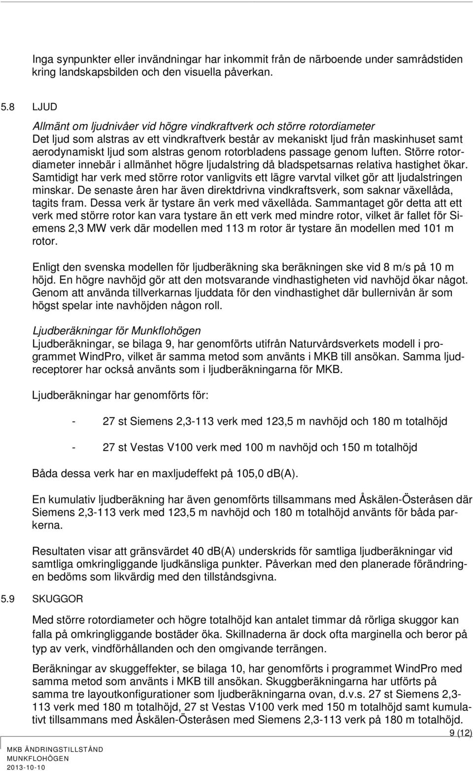 genom rotorbladens passage genom luften. Större rotordiameter innebär i allmänhet högre ljudalstring då bladspetsarnas relativa hastighet ökar.