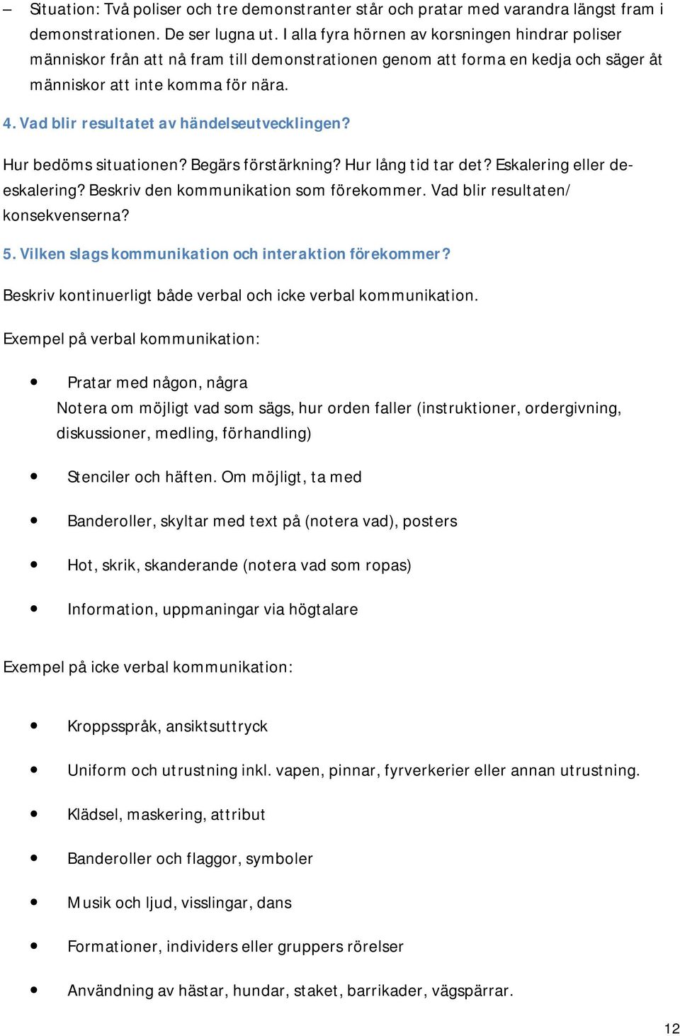 Vad blir resultatet av händelseutvecklingen? Hur bedöms situationen? Begärs förstärkning? Hur lång tid tar det? Eskalering eller deeskalering? Beskriv den kommunikation som förekommer.