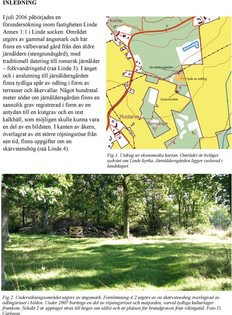 I änget och i anslutning till järnåldersgården finns tydliga spår av odling i form av terrasser och åkervallar.