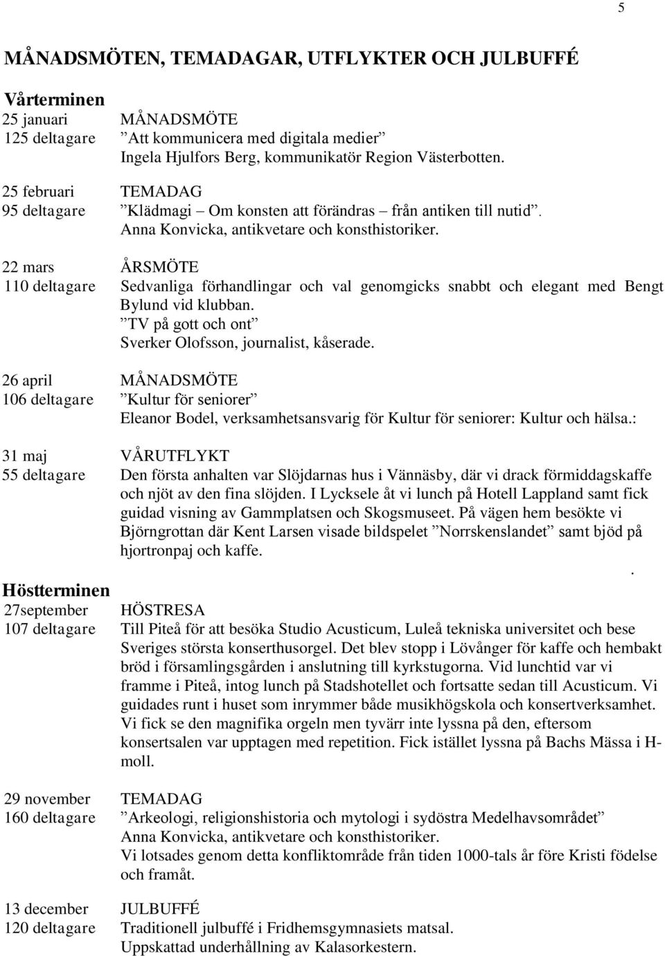 22 mars ÅRSMÖTE 110 deltagare Sedvanliga förhandlingar och val genomgicks snabbt och elegant med Bengt Bylund vid klubban. TV på gott och ont Sverker Olofsson, journalist, kåserade.