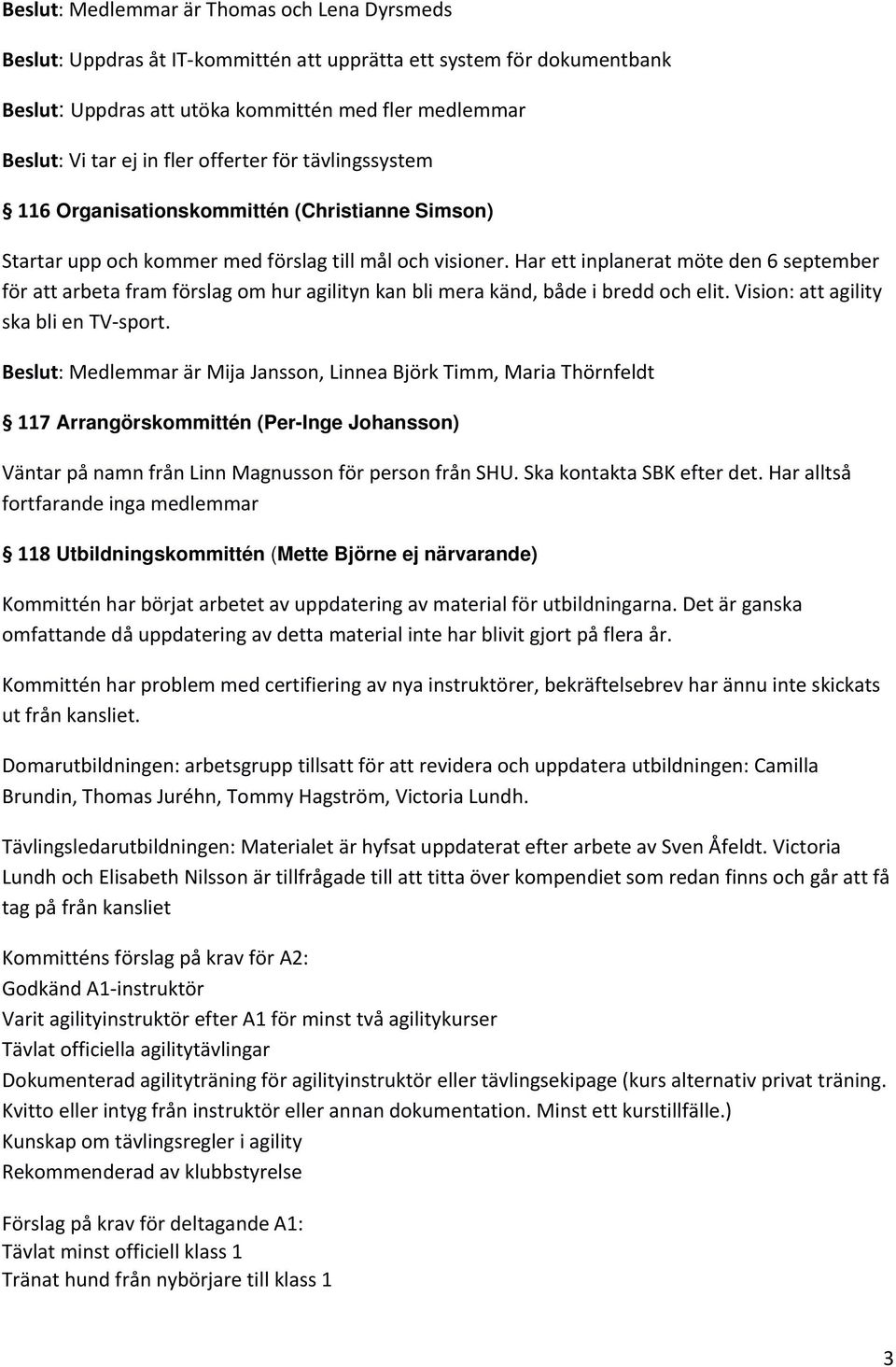 Har ett inplanerat möte den 6 september för att arbeta fram förslag om hur agilityn kan bli mera känd, både i bredd och elit. Vision: att agility ska bli en TV-sport.