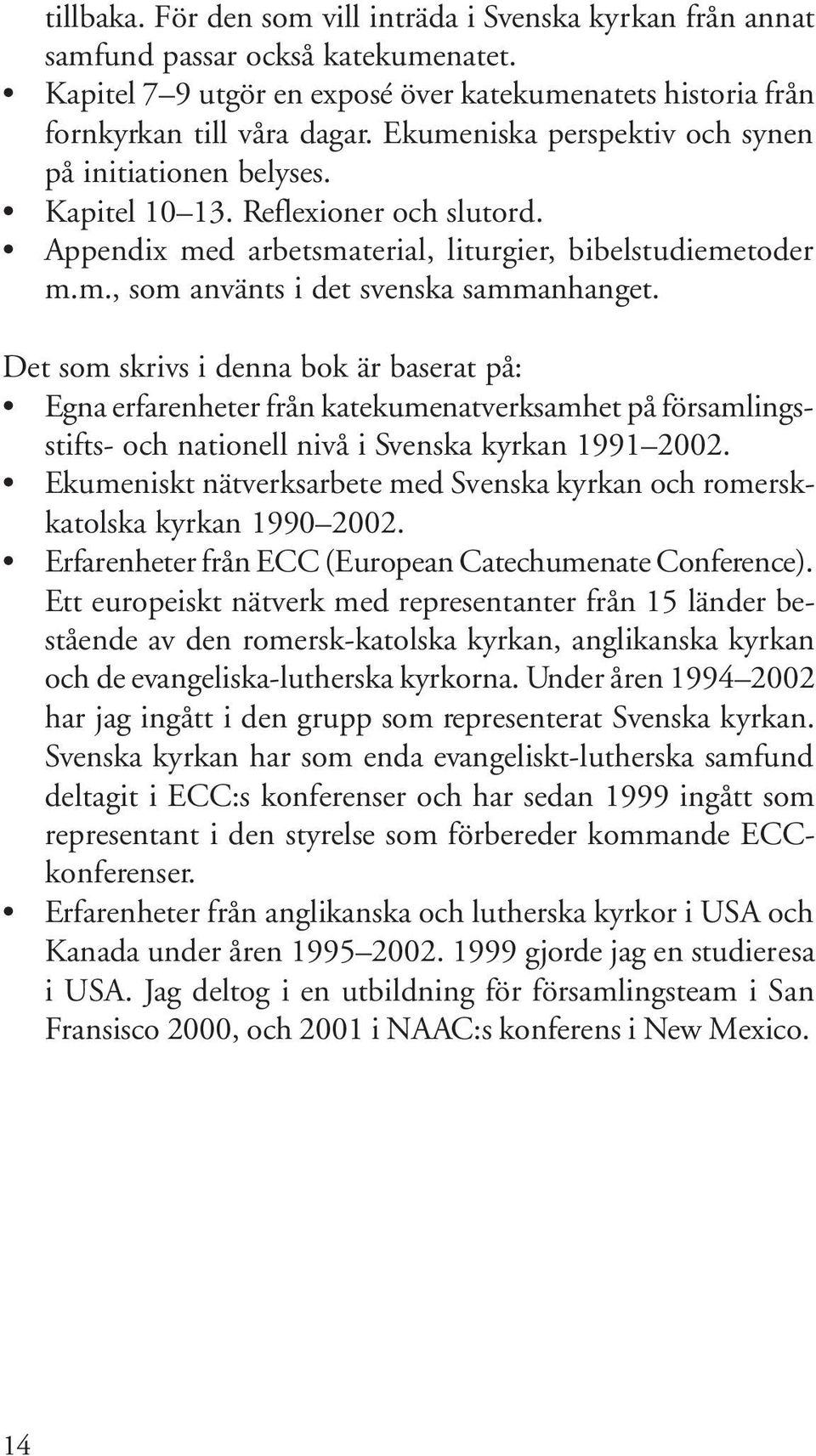 Det som skrivs i denna bok är baserat på: Egna erfarenheter från katekumenatverksamhet på församlingsstifts- och nationell nivå i Svenska kyrkan 1991 2002.