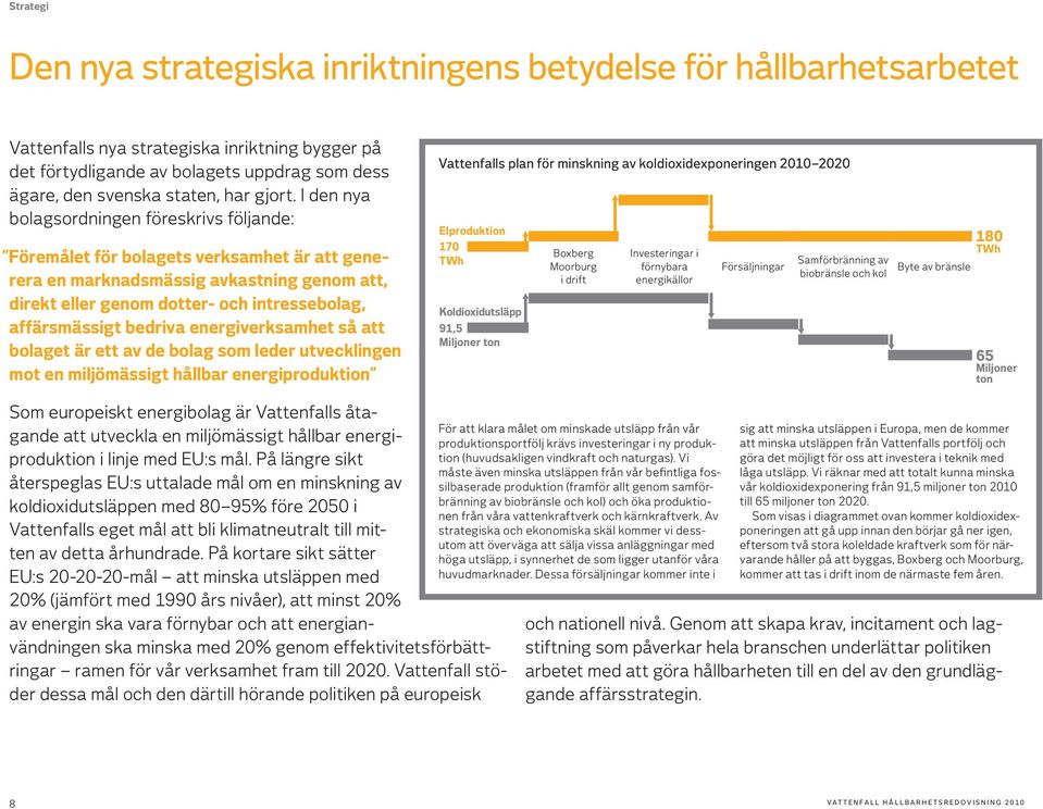 I den nya bolagsordningen föreskrivs följande: Föremålet för bolagets verksamhet är att generera en marknadsmässig avkastning genom att, direkt eller genom dotter- och intressebolag, affärsmässigt