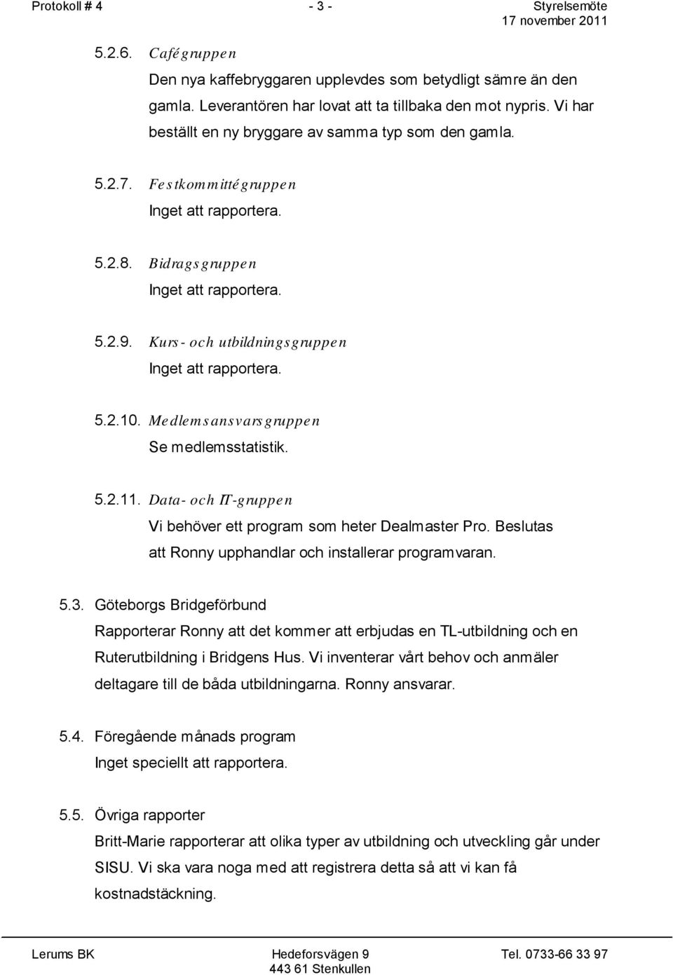 Medlems ansvars gruppen Se medlemsstatistik. 5.2.11. Data- och IT-gruppe n Vi behöver ett program som heter Dealmaster Pro. Beslutas att Ronny upphandlar och installerar programvaran. 5.3.