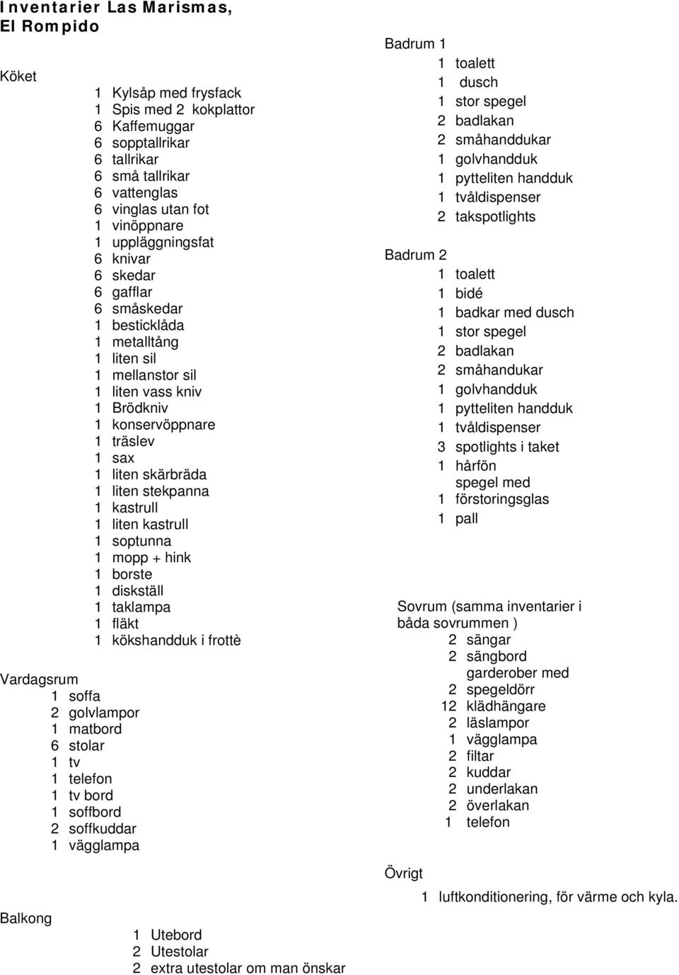 1 liten sil 1 mellanstor sil 1 liten vass kniv 1 Brödkniv 1 konservöppnare 1 träslev 1 sax 1 liten skärbräda 1 liten stekpanna 1 kastrull 1 liten kastrull 1 soptunna 1 mopp + hink 1 borste 1