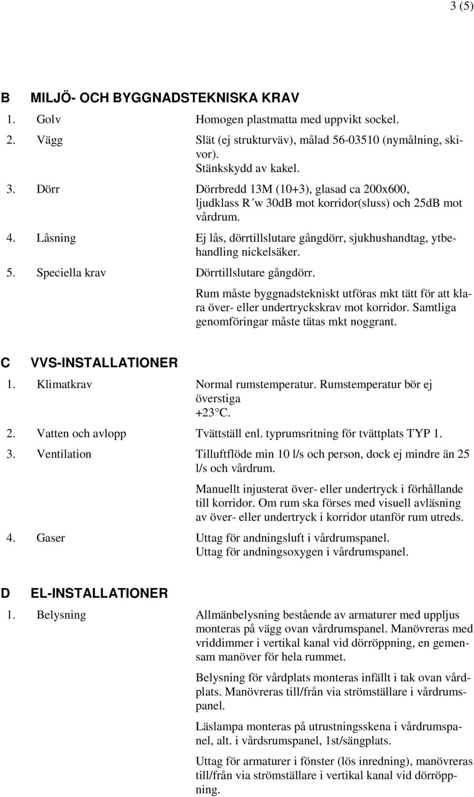 Speciella krav Dörrtillslutare gångdörr. Rum måste byggnadstekniskt utföras mkt tätt för att klara över- eller undertryckskrav mot korridor. Samtliga genomföringar måste tätas mkt noggrant.