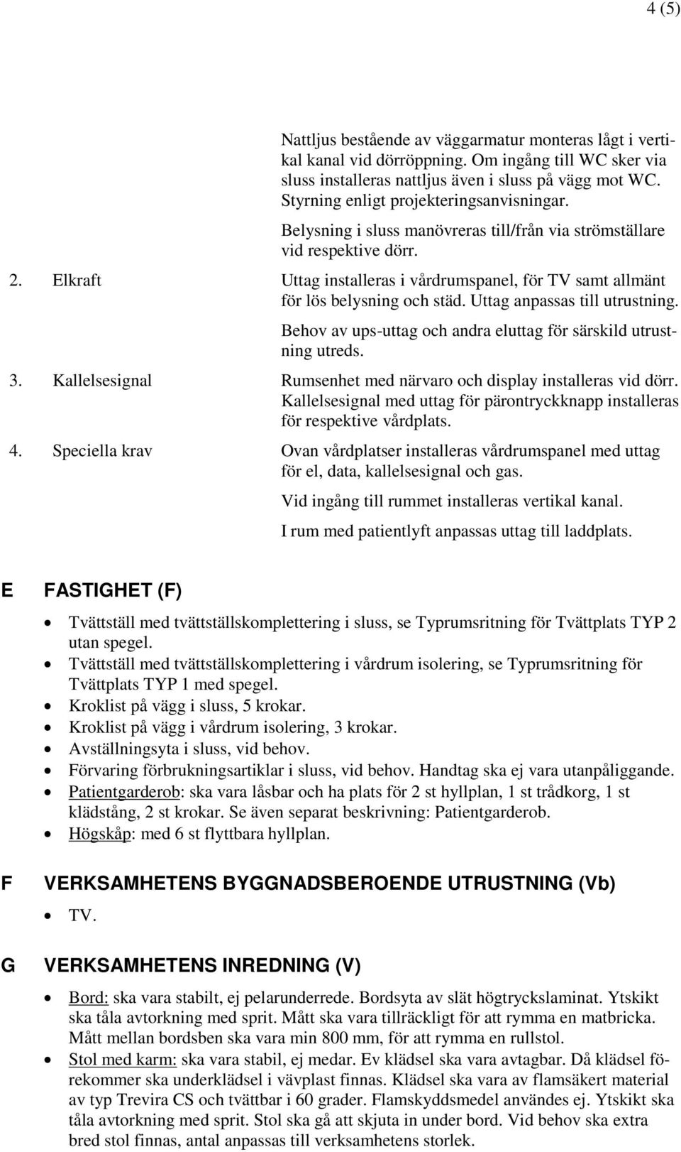 Elkraft Uttag installeras i vårdrumspanel, för TV samt allmänt för lös belysning och städ. Uttag anpassas till utrustning. Behov av ups-uttag och andra eluttag för särskild utrustning utreds. 3.