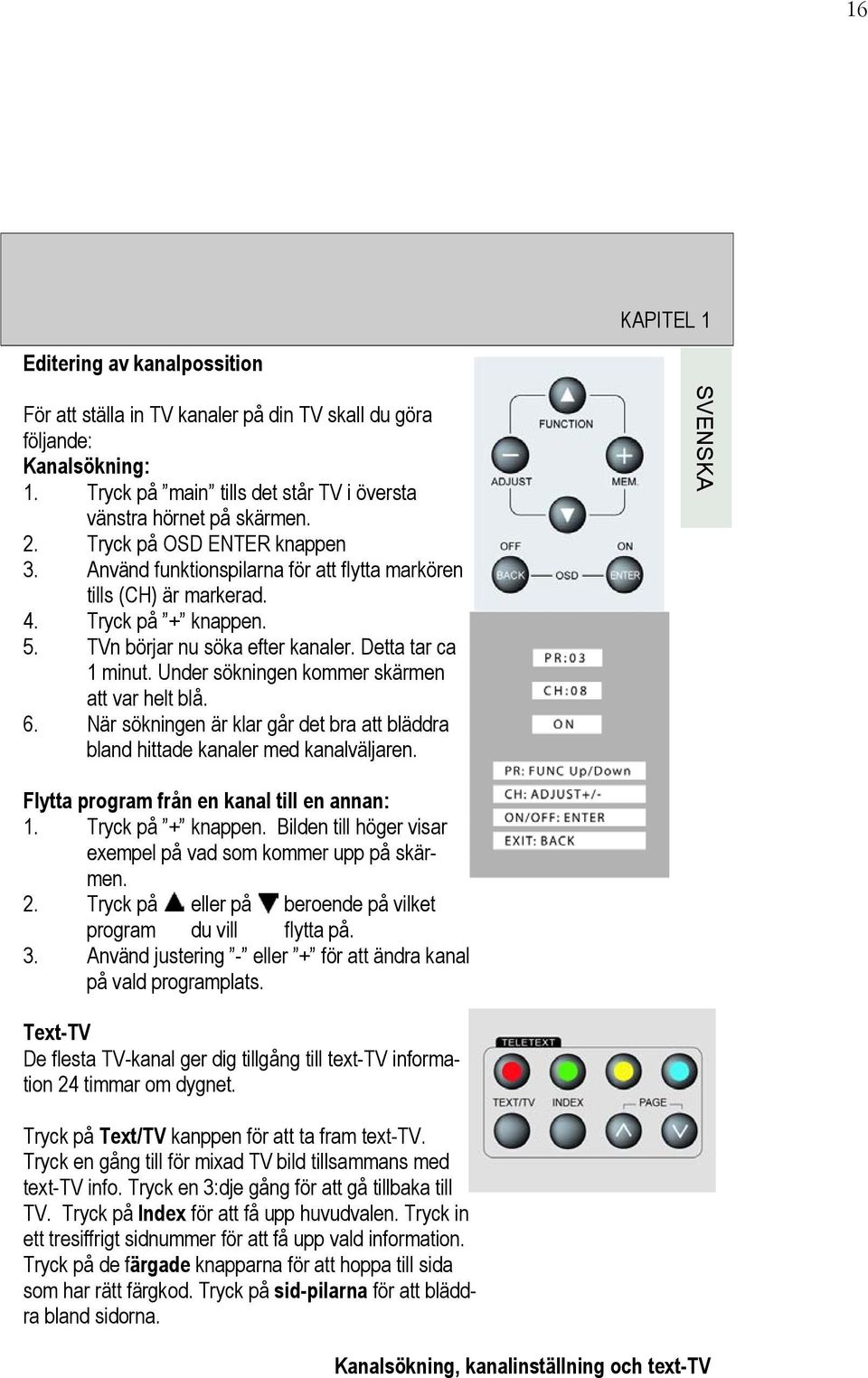 Under sökningen kommer skärmen att var helt blå. 6. När sökningen är klar går det bra att bläddra bland hittade kanaler med kanalväljaren. Flytta program från en kanal till en annan: 1.