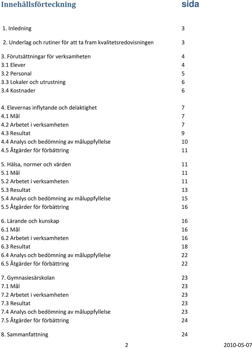5 Åtgärder för förbättring 11 5. Hälsa, normer och värden 11 5.1 Mål 11 5.2 Arbetet i verksamheten 11 5.3 Resultat 13 5.4 Analys och bedömning av måluppfyllelse 15 5.5 Åtgärder för förbättring 16 6.