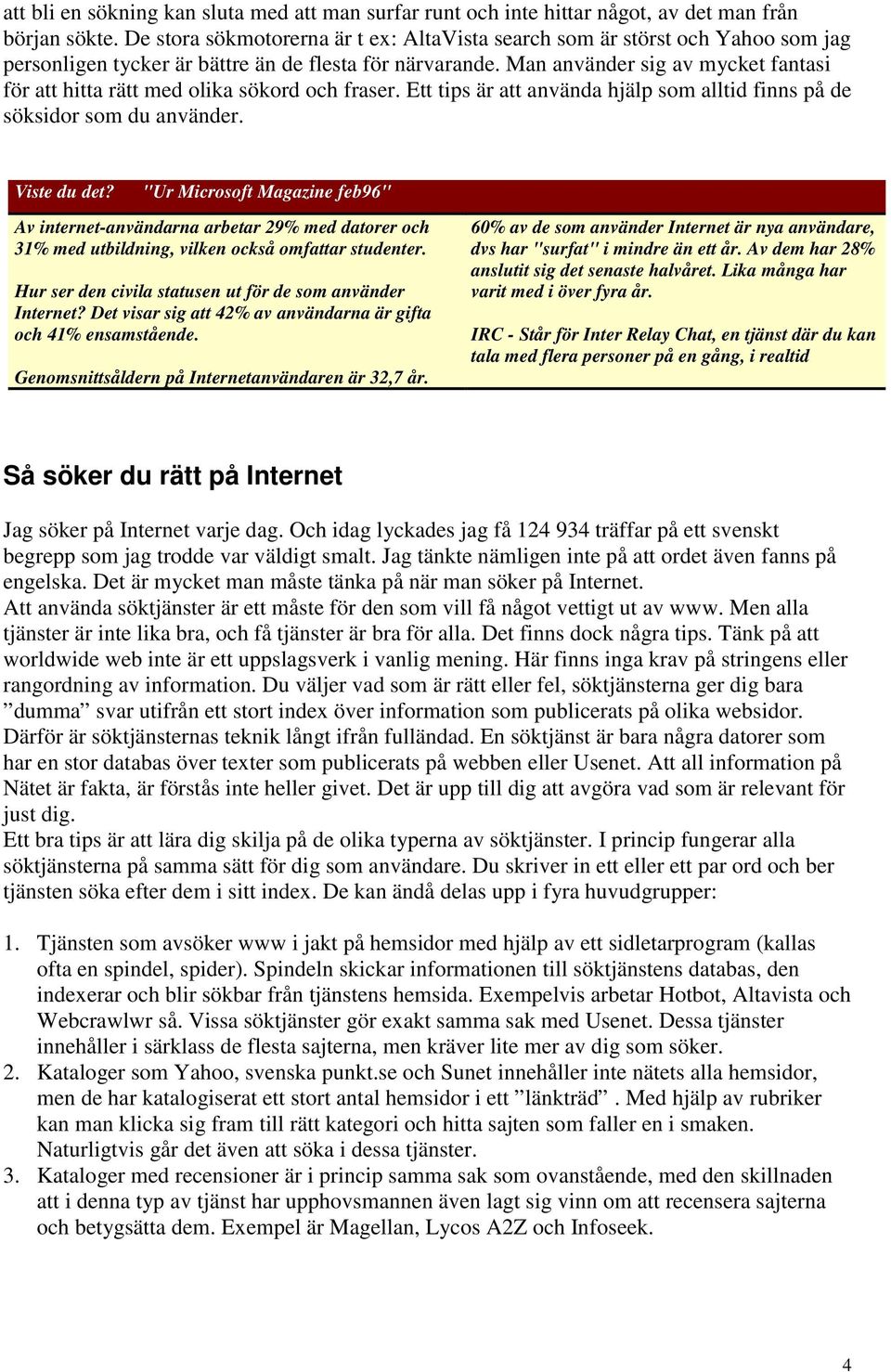 Man använder sig av mycket fantasi för att hitta rätt med olika sökord och fraser. Ett tips är att använda hjälp som alltid finns på de söksidor som du använder. Viste du det?