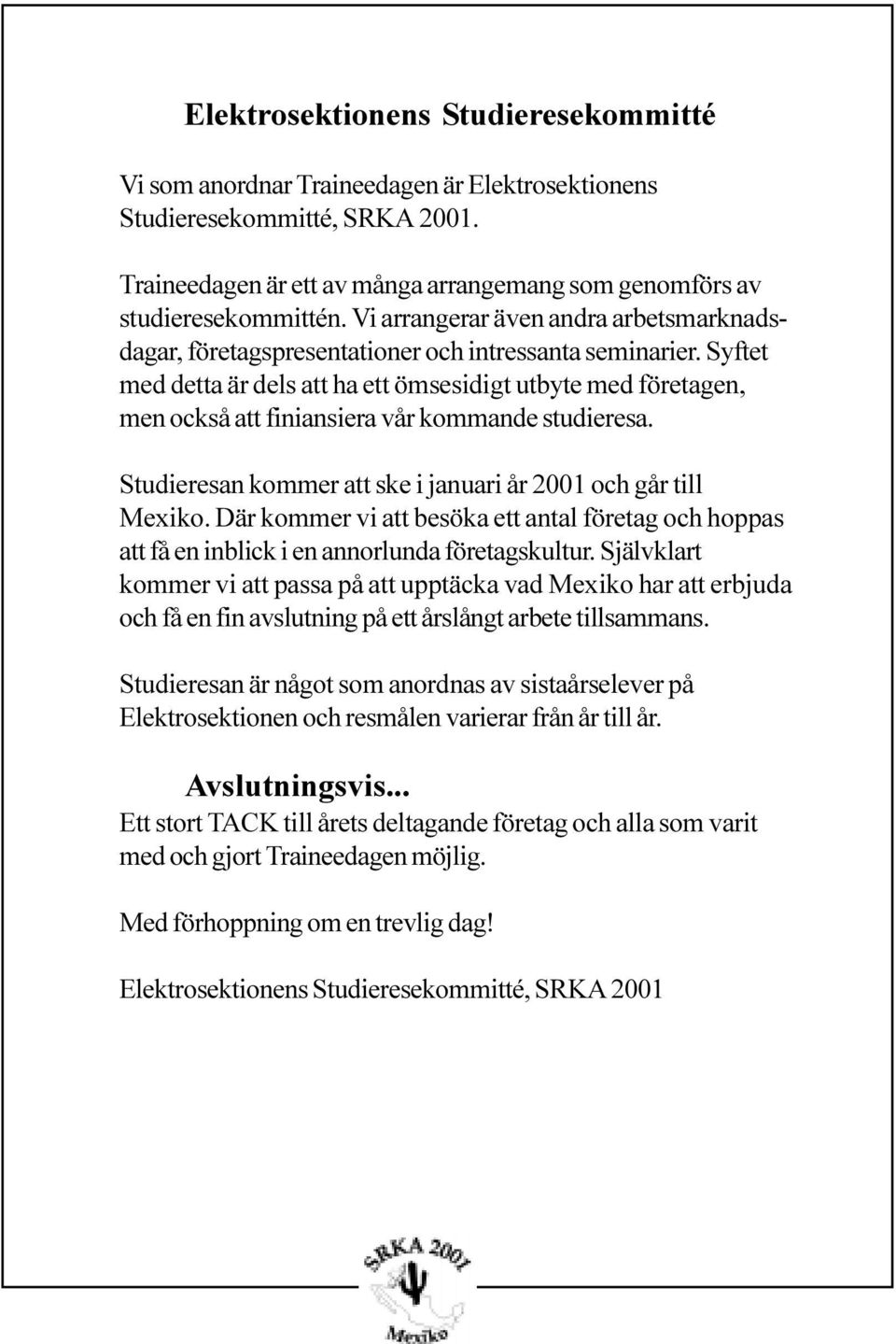 Syftet med detta är dels att ha ett ömsesidigt utbyte med företagen, men också att finiansiera vår kommande studieresa. Studieresan kommer att ske i januari år 2001 och går till Mexiko.