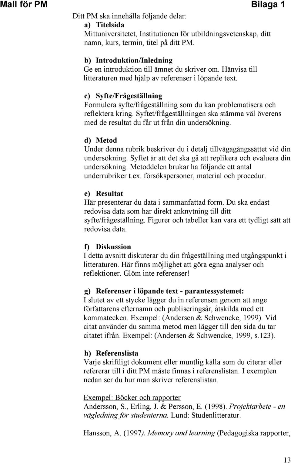 c) Syfte/Frågeställning Formulera syfte/frågeställning som du kan problematisera och reflektera kring. Syftet/frågeställningen ska stämma väl överens med de resultat du får ut från din undersökning.