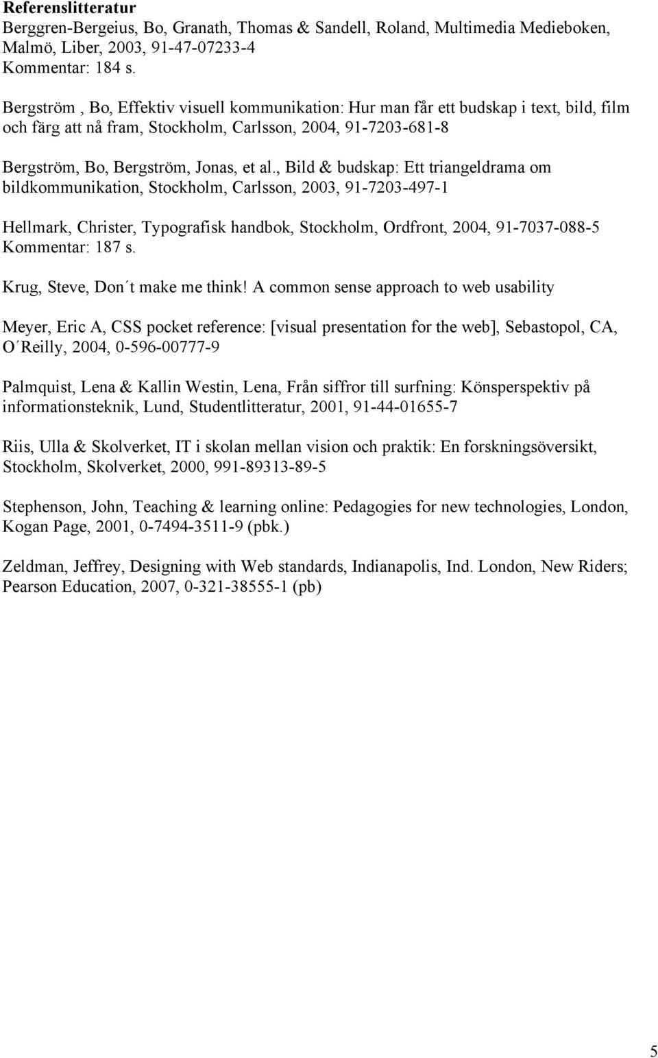 , Bild & budskap: Ett triangeldrama om bildkommunikation, Stockholm, Carlsson, 2003, 91-7203-497-1 Hellmark, Christer, Typografisk handbok, Stockholm, Ordfront, 2004, 91-7037-088-5 Kommentar: 187 s.