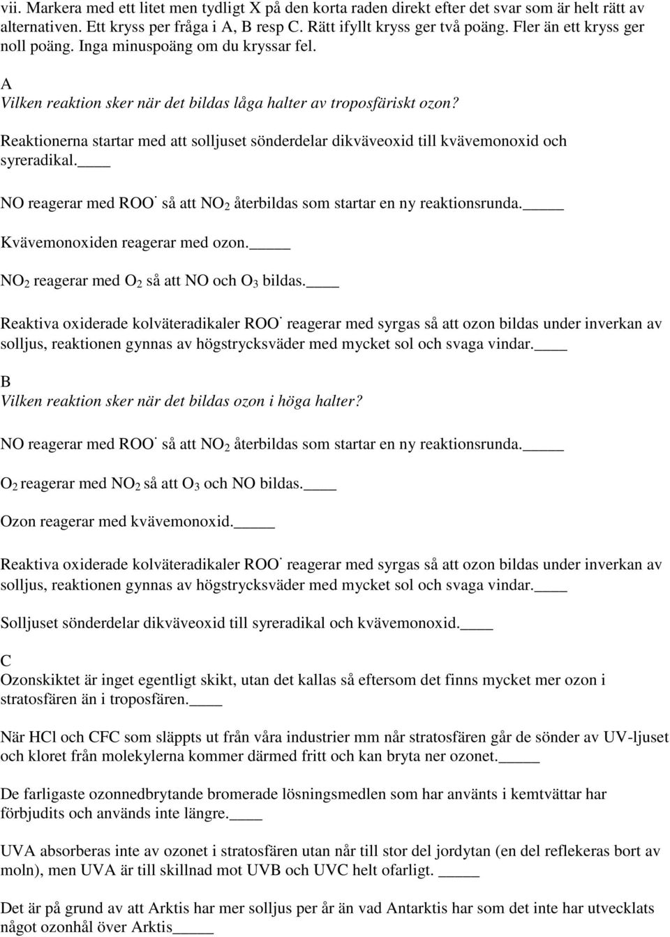 Reaktionerna startar med att solljuset sönderdelar dikväveoxid till kvävemonoxid och syreradikal. NO reagerar med ROO. så att NO 2 återbildas som startar en ny reaktionsrunda.