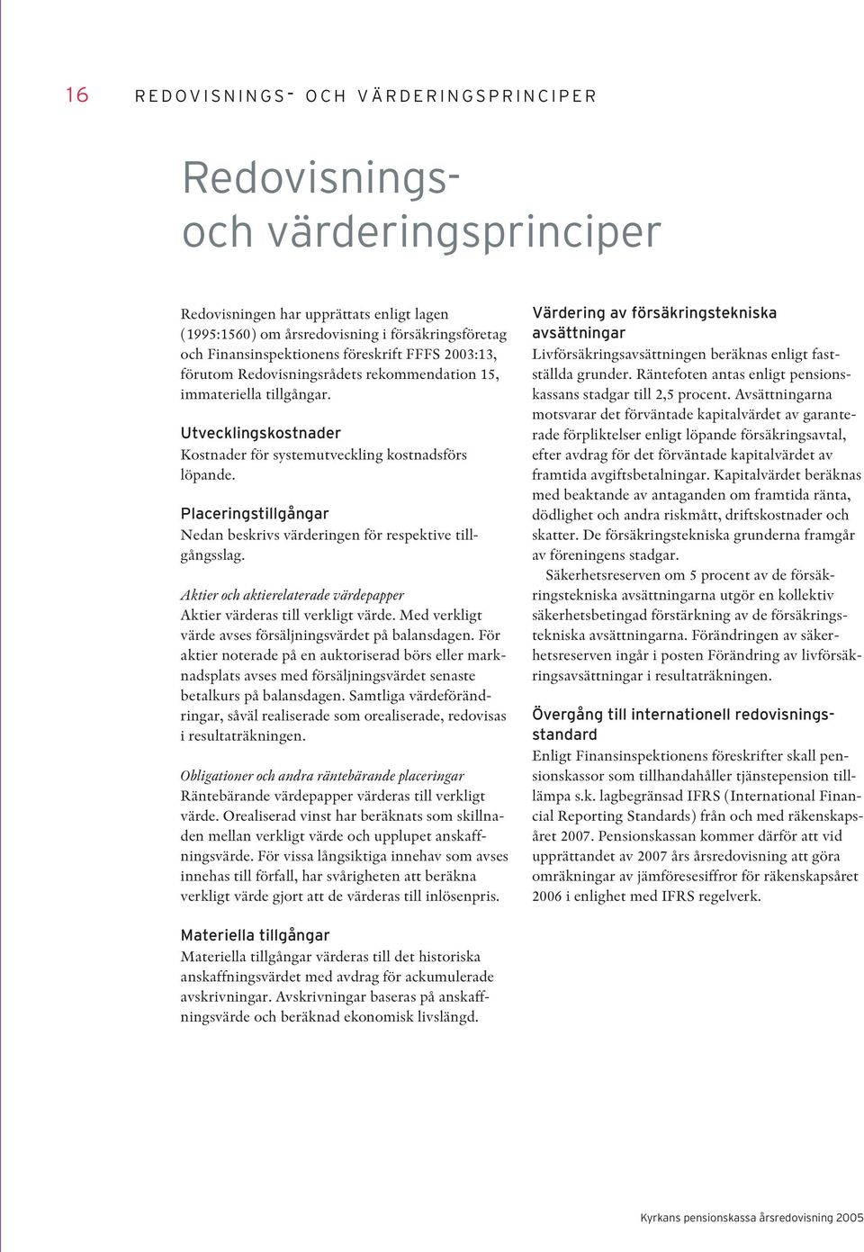 Placeringstillgångar Nedan beskrivs värderingen för respektive tillgångsslag. Aktier och aktierelaterade värdepapper Aktier värderas till verkligt värde.