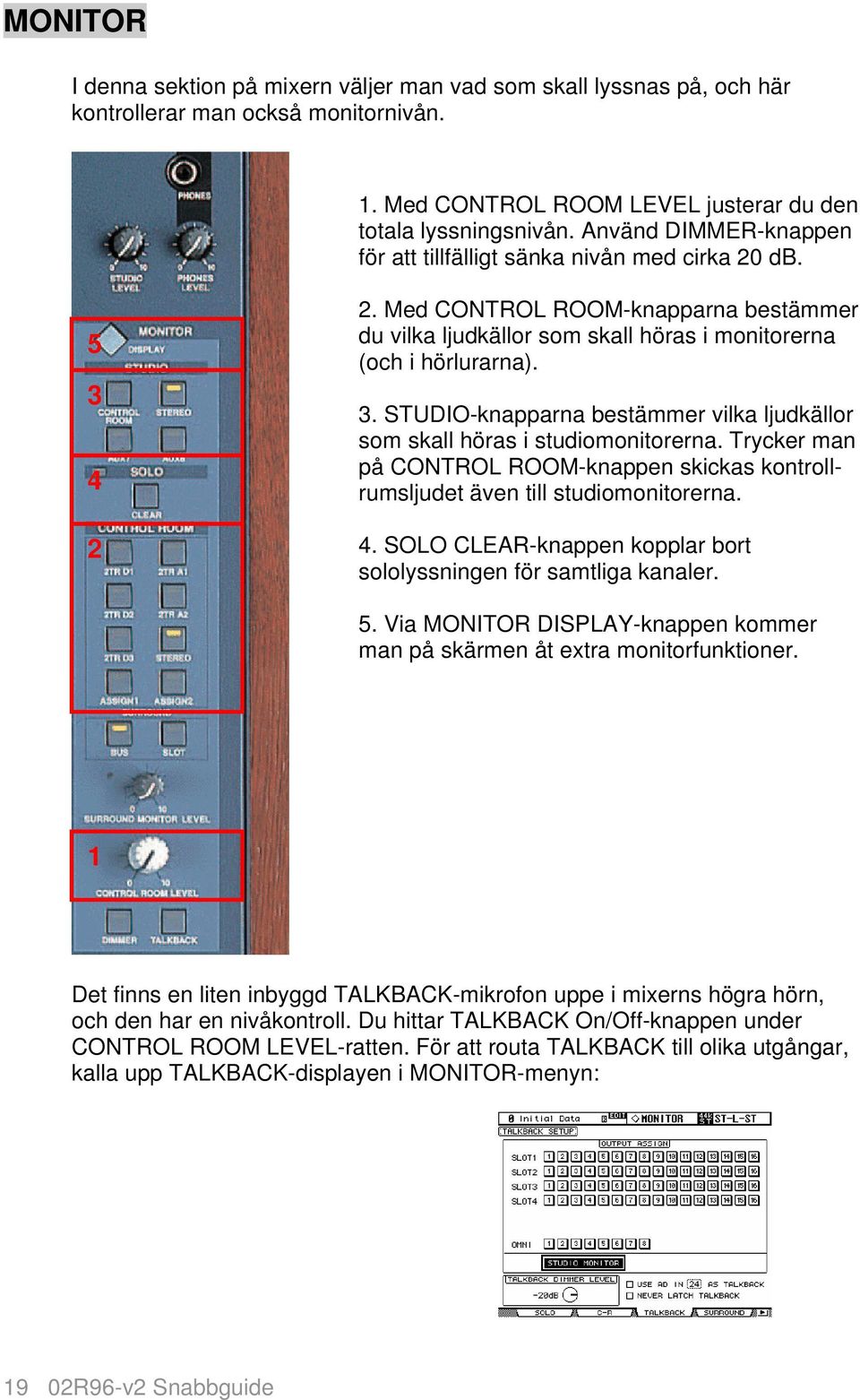 Trycker man på CONTROL ROOM-knappen skickas kontrollrumsljudet även till studiomonitorerna. 4. SOLO CLEAR-knappen kopplar bort sololyssningen för samtliga kanaler. 5.