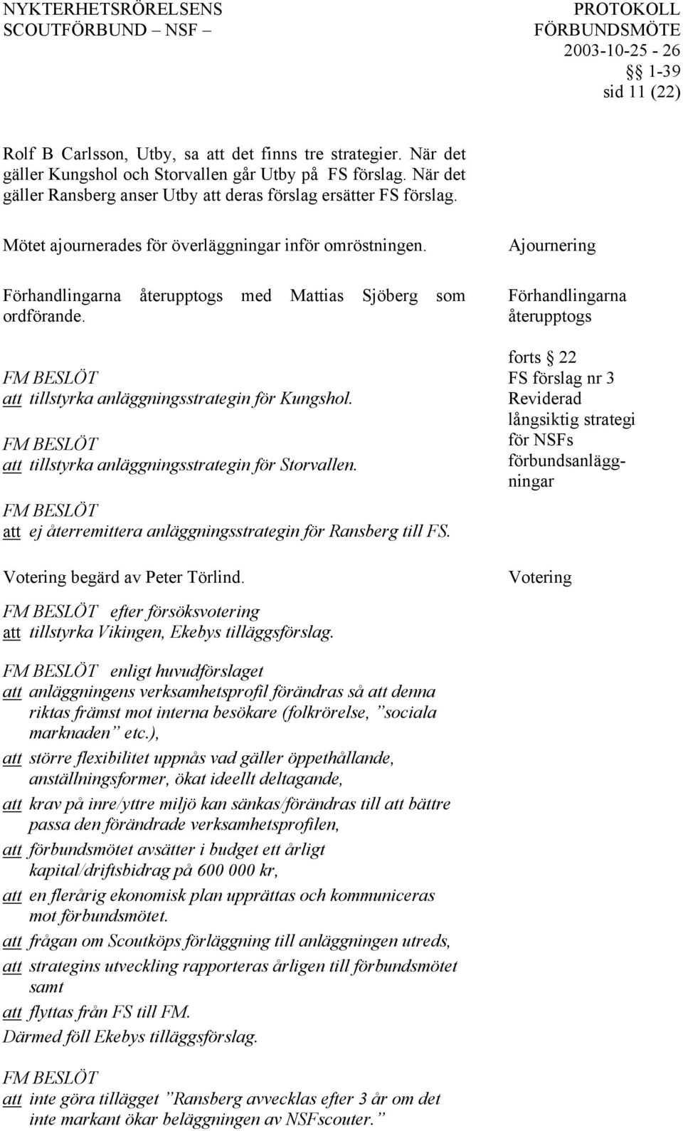 att tillstyrka anläggningsstrategin för Kungshol. att tillstyrka anläggningsstrategin för Storvallen. att ej återremittera anläggningsstrategin för Ransberg till FS. Votering begärd av Peter Törlind.