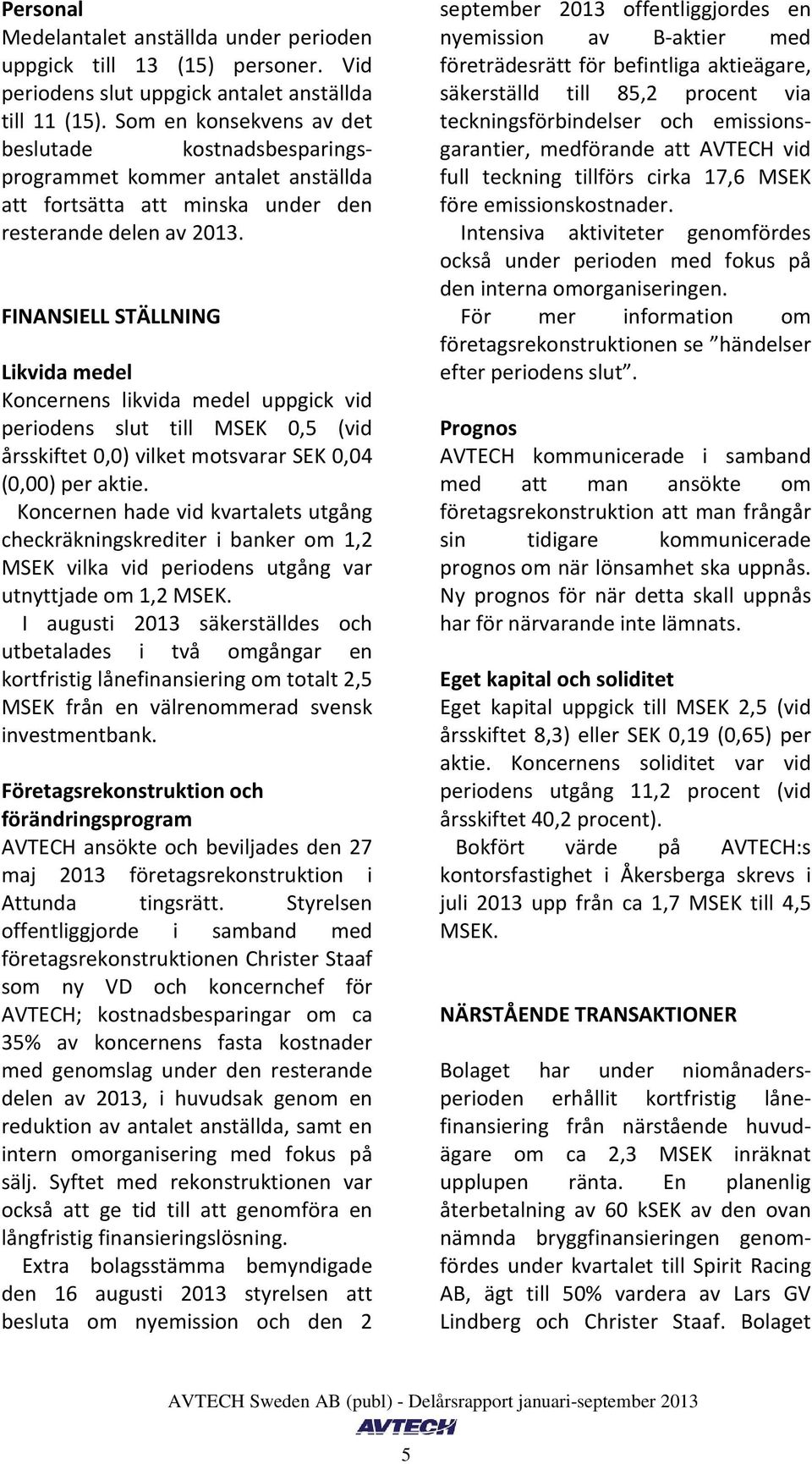 FINANSIELL STÄLLNING Likvida medel Koncernens likvida medel uppgick vid periodens slut till MSEK 0,5 (vid årsskiftet 0,0) vilket motsvarar SEK 0,04 (0,00) per aktie.