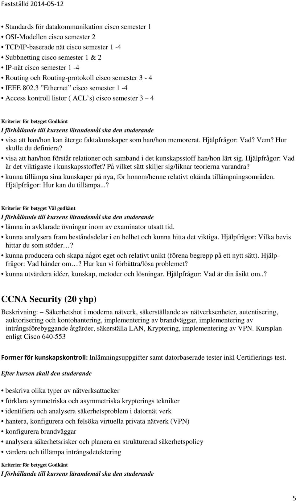 3 Ethernet cisco semester 1-4 Access kontroll listor ( ACL s) cisco semester 3 4 CCNA Security (20 yhp) Beskrivning: Säkerhetshot i moderna nätverk, säkerställande av nätverksenheter, autentisering,