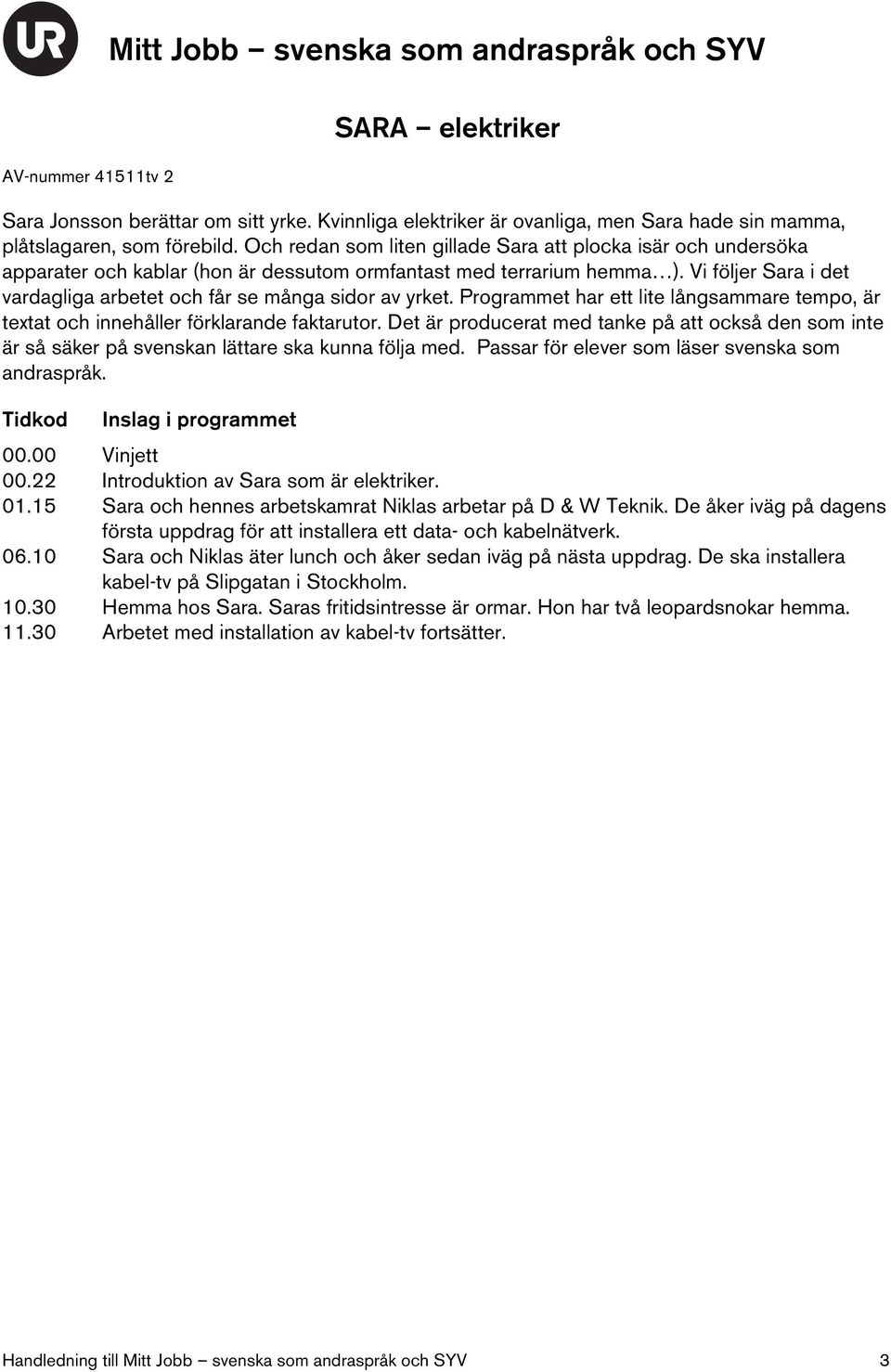 Vi följer Sara i det vardagliga arbetet och får se många sidor av yrket. Programmet har ett lite långsammare tempo, är textat och innehåller förklarande faktarutor.