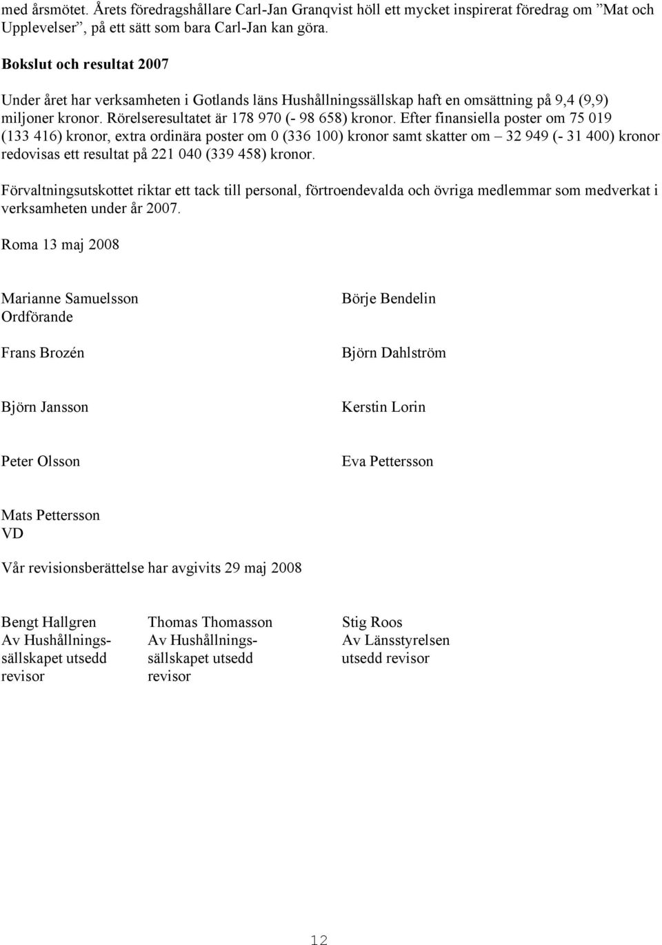 Efter finansiella poster om 75 019 (133 416) kronor, extra ordinära poster om 0 (336 100) kronor samt skatter om 32 949 (- 31 400) kronor redovisas ett resultat på 221 040 (339 458) kronor.