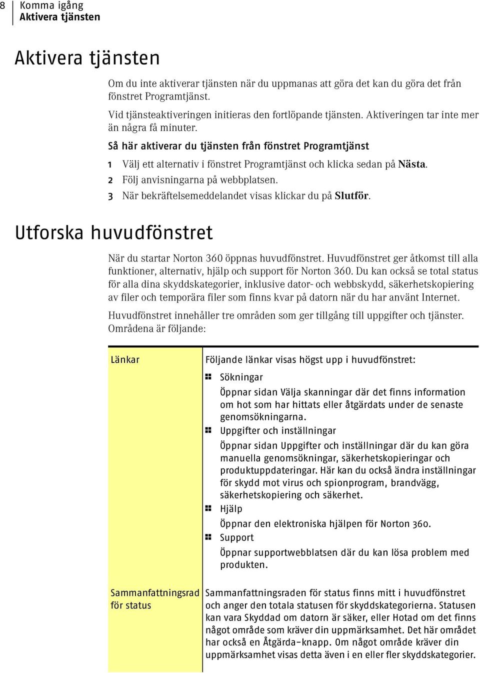 Så här aktiverar du tjänsten från fönstret Programtjänst 1 Välj ett alternativ i fönstret Programtjänst och klicka sedan på Nästa. 2 Följ anvisningarna på webbplatsen.