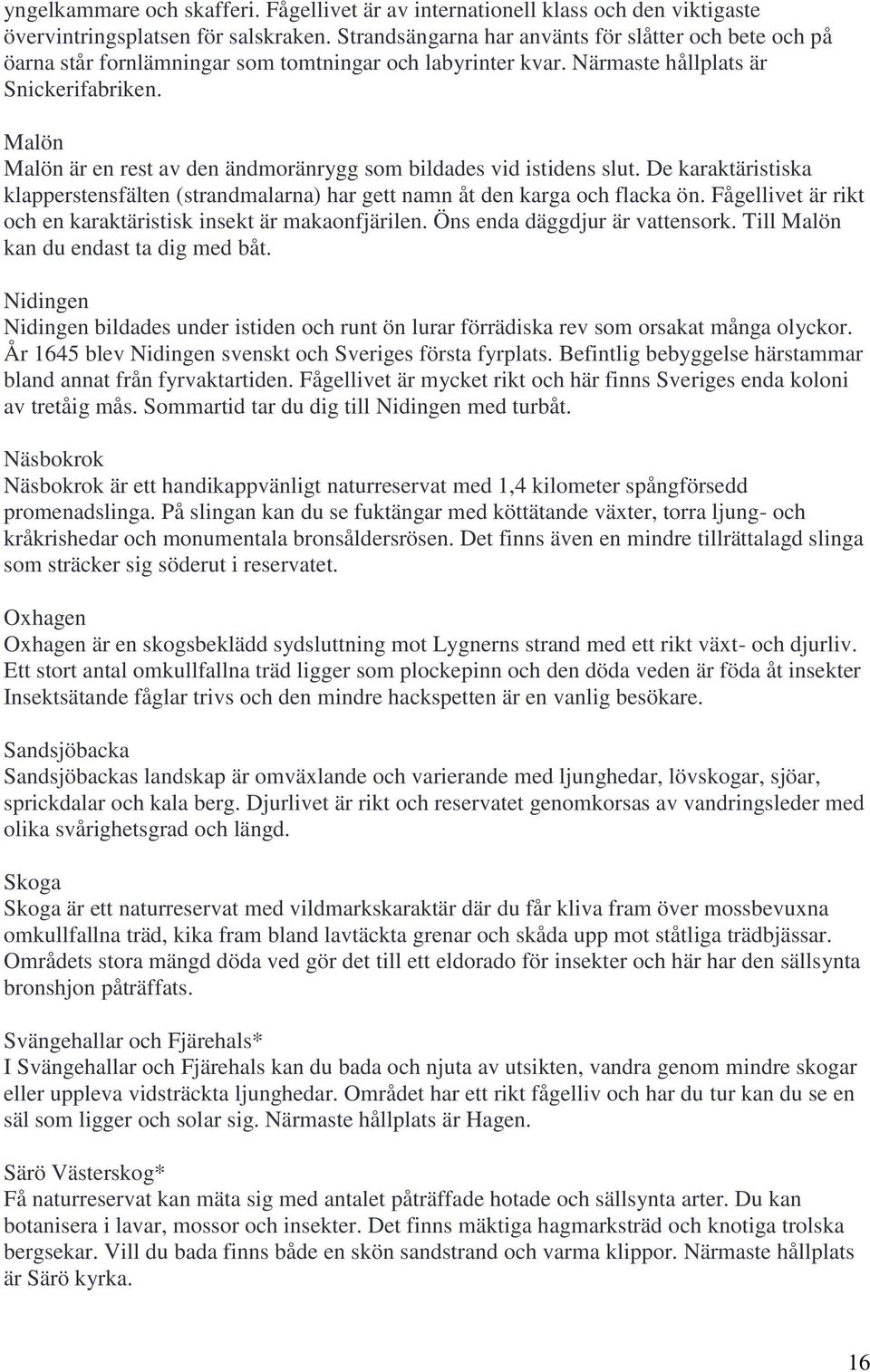Malön Malön är en rest av den ändmoränrygg som bildades vid istidens slut. De karaktäristiska klapperstensfälten (strandmalarna) har gett namn åt den karga och flacka ön.