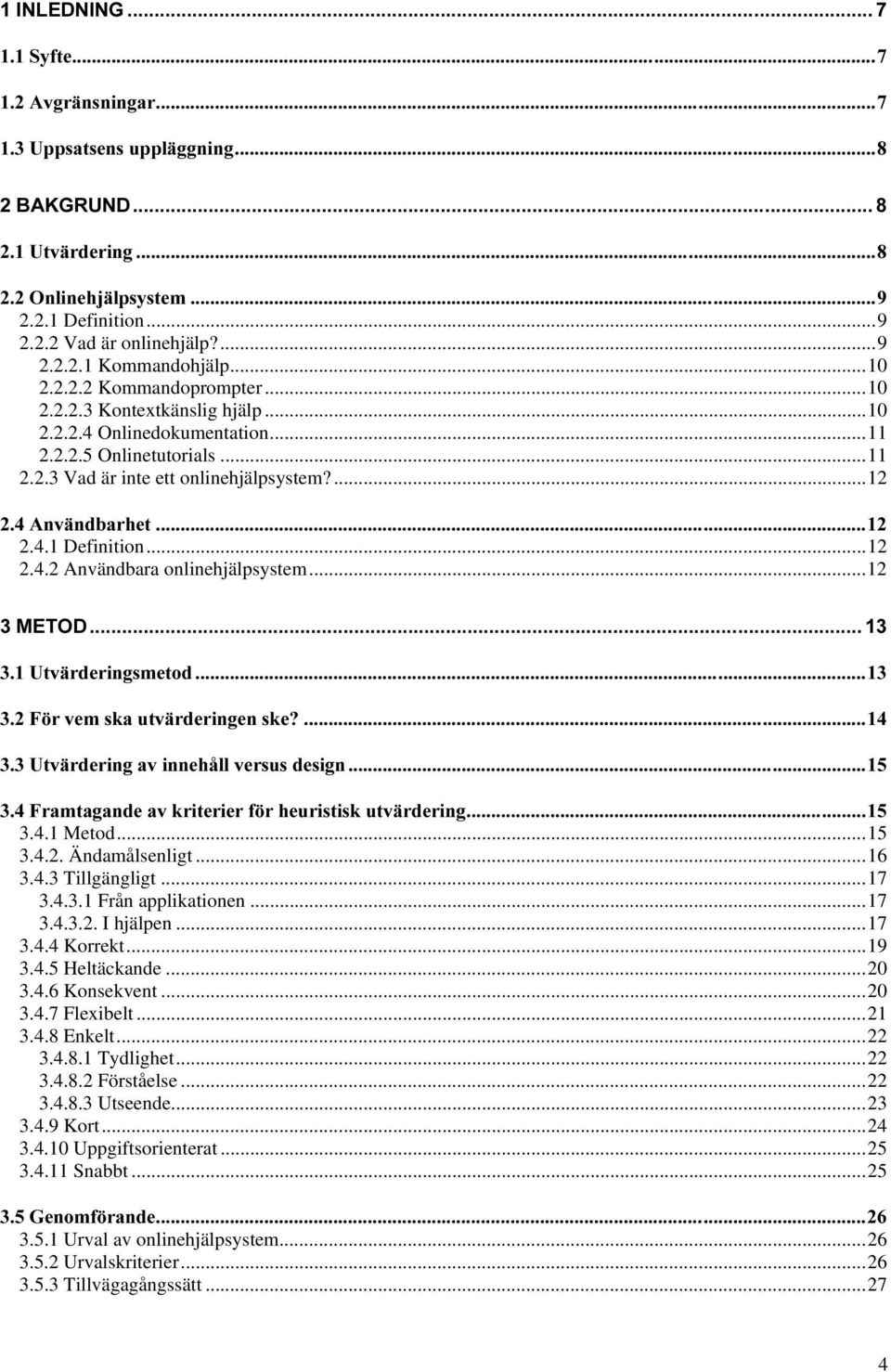 ..12 0(72' 8WYlUGHULQJVPHWRG ) UYHPVNDXWYlUGHULQJHQVNH" 8WYlUGHULQJDYLQQHKnOOYHUVXVGHVLJQ )UDPWDJDQGHDYNULWHULHUI UKHXULVWLVNXWYlUGHULQJ 3.4.1 Metod...15 3.4.2. Ändamålsenligt...16 3.4.3 Tillgängligt.