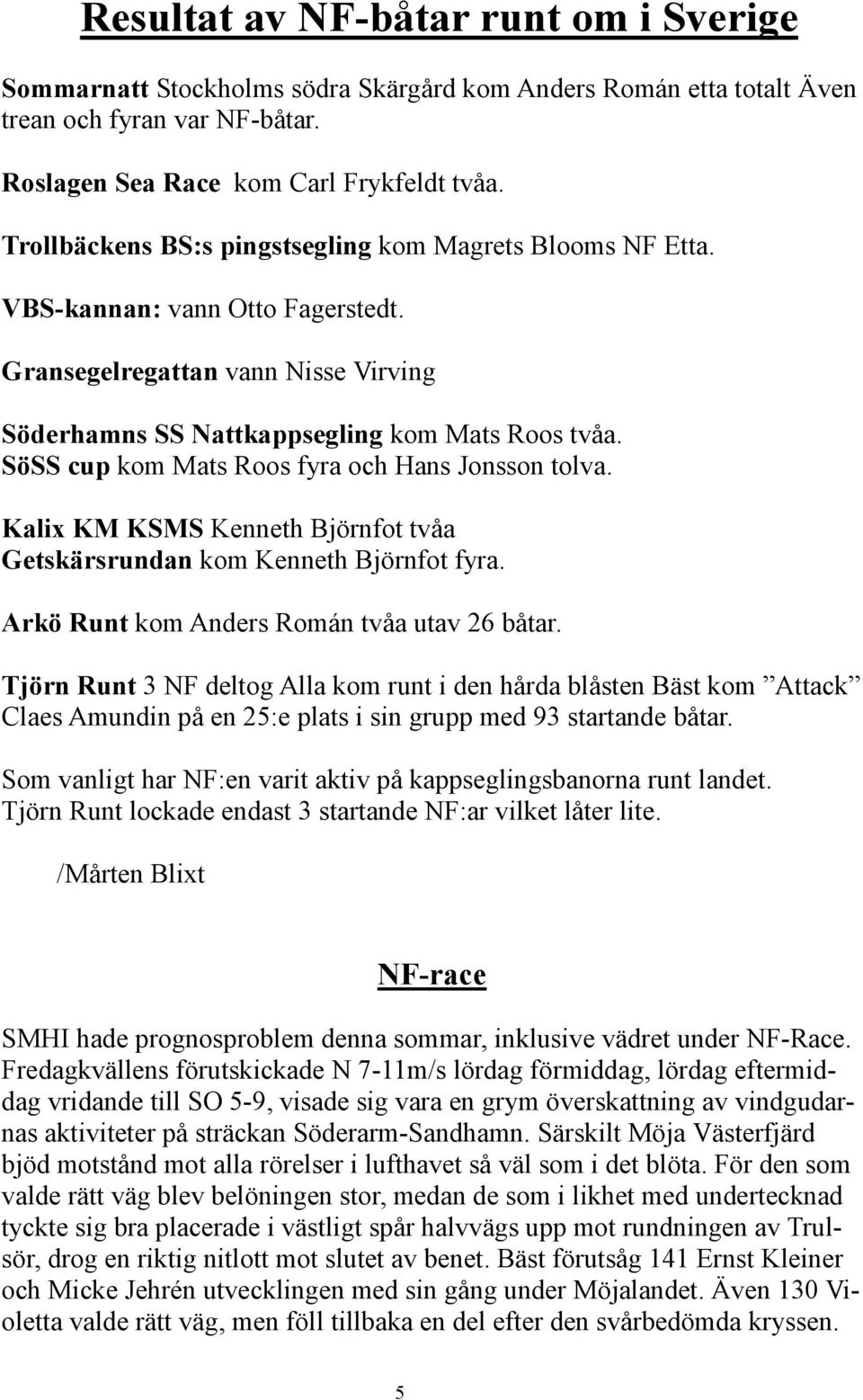 SöSS cup kom Mats Roos fyra och Hans Jonsson tolva. Kalix KM KSMS Kenneth Björnfot tvåa Getskärsrundan kom Kenneth Björnfot fyra. Arkö Runt kom Anders Román tvåa utav 26 båtar.