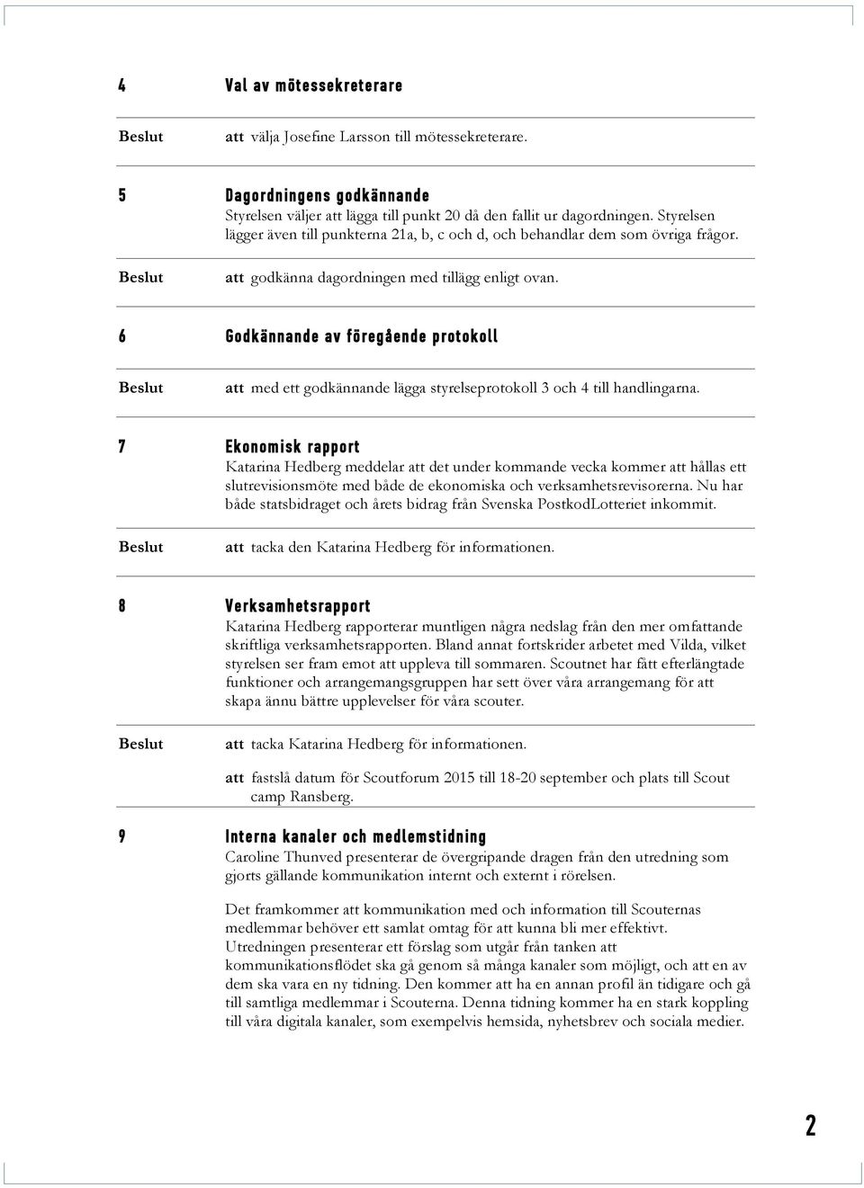 6 Godkännande av föregående protokoll att med ett godkännande lägga styrelseprotokoll 3 och 4 till handlingarna.