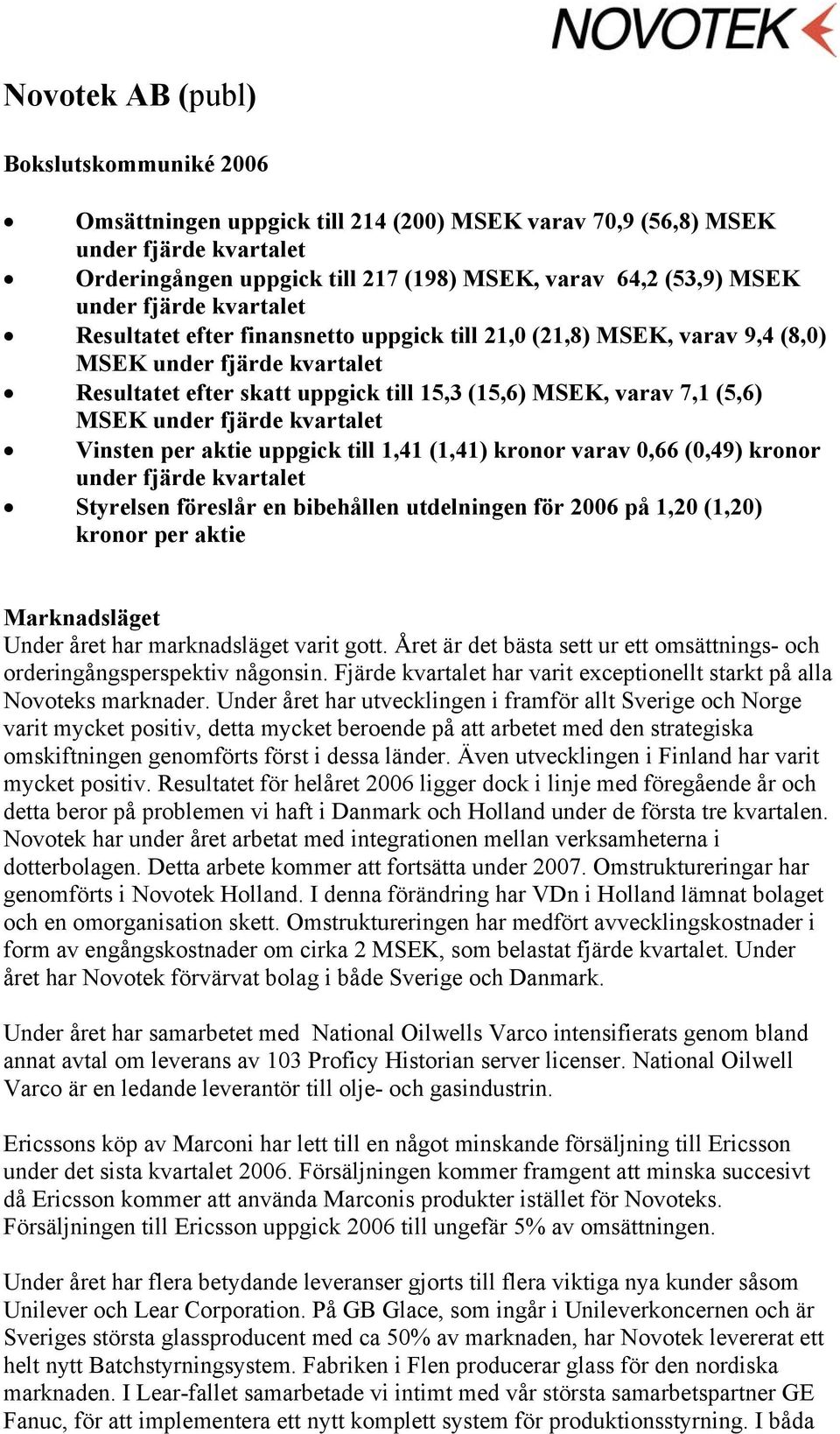 under fjärde kvartalet Vinsten per aktie uppgick till 1,41 (1,41) kronor varav 0,66 (0,49) kronor under fjärde kvartalet Styrelsen föreslår en bibehållen utdelningen för 2006 på 1,20 (1,20) kronor