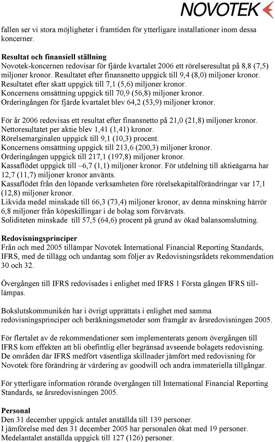 Resultatet efter finansnetto uppgick till 9,4 (8,0) miljoner kronor. Resultatet efter skatt uppgick till 7,1 (5,6) miljoner kronor. Koncernens omsättning uppgick till 70,9 (56,8) miljoner kronor.