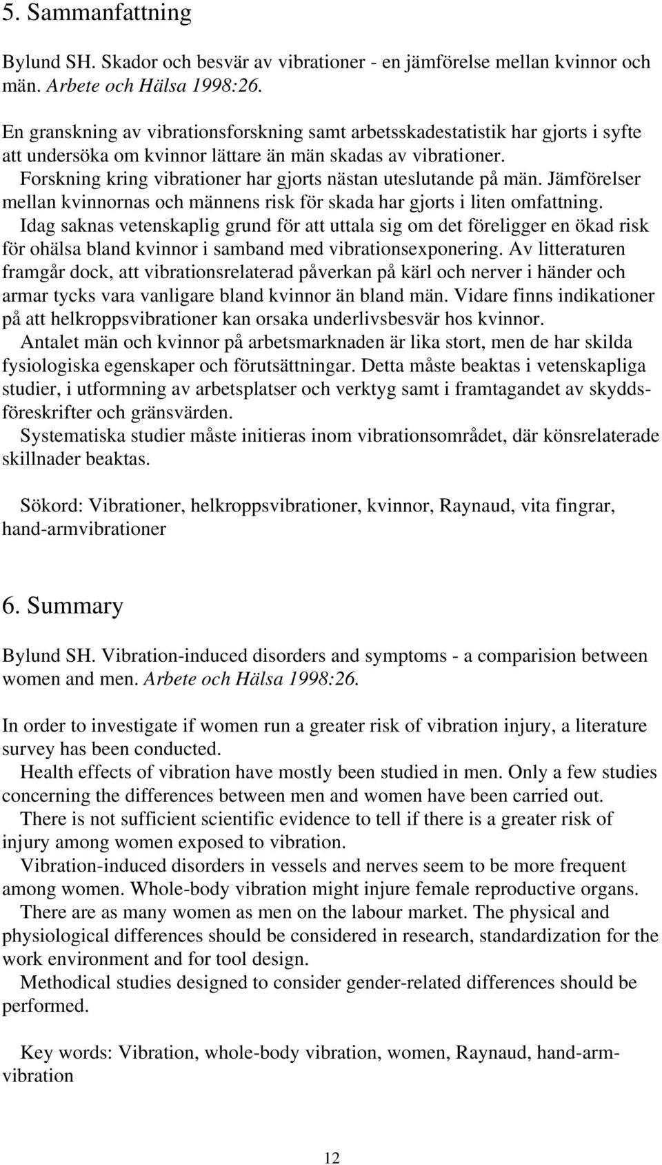 Forskning kring vibrationer har gjorts nästan uteslutande på män. Jämförelser mellan kvinnornas och männens risk för skada har gjorts i liten omfattning.