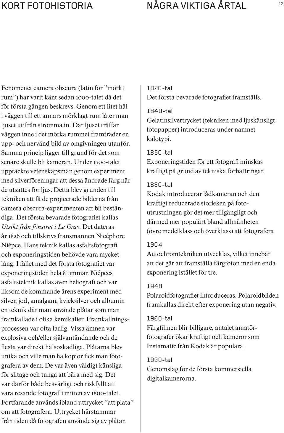 Där ljuset träffar väggen inne i det mörka rummet framträder en upp- och nervänd bild av omgivningen utanför. Samma princip ligger till grund för det som senare skulle bli kameran.