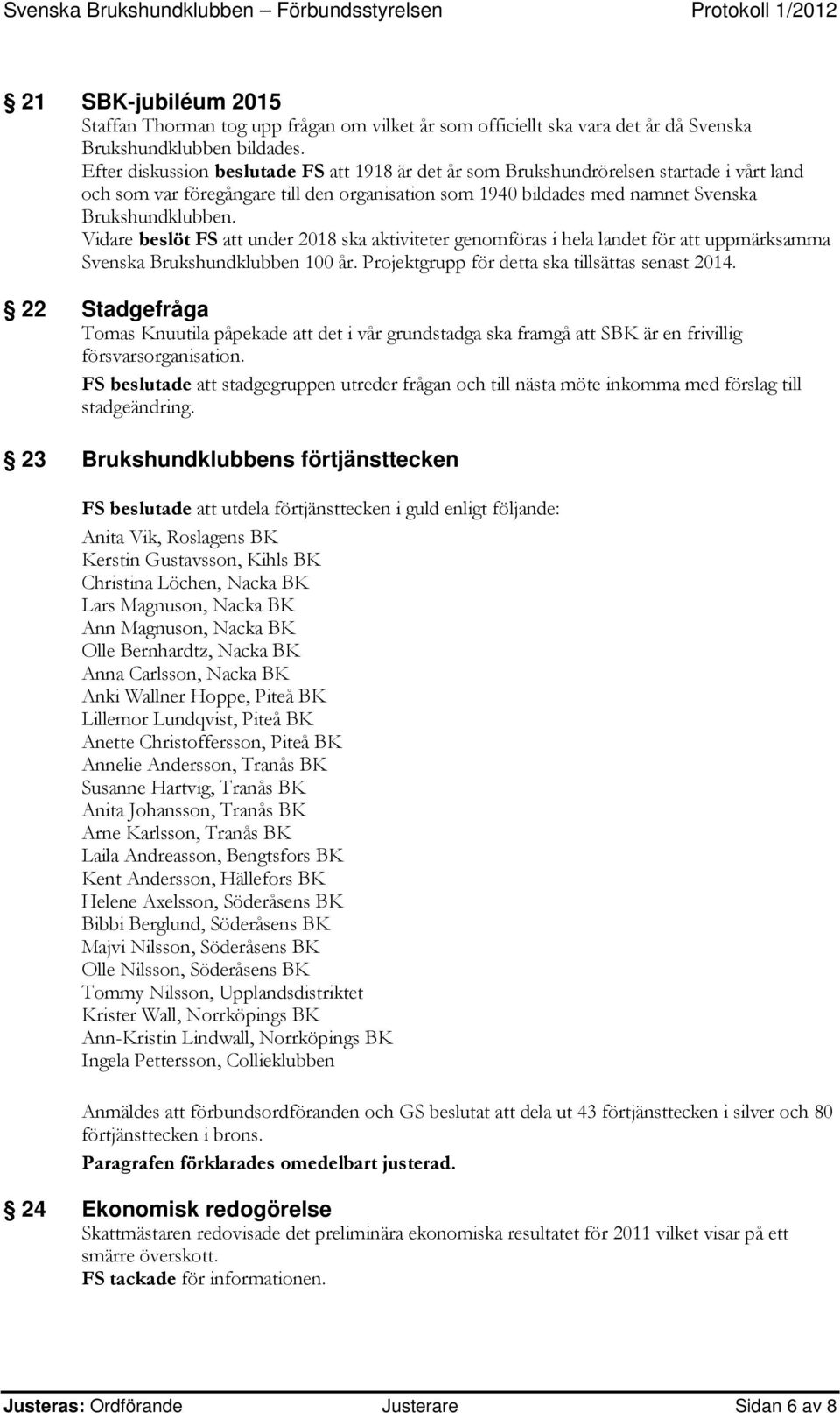 Vidare beslöt FS att under 2018 ska aktiviteter genomföras i hela landet för att uppmärksamma Svenska Brukshundklubben 100 år. Projektgrupp för detta ska tillsättas senast 2014.