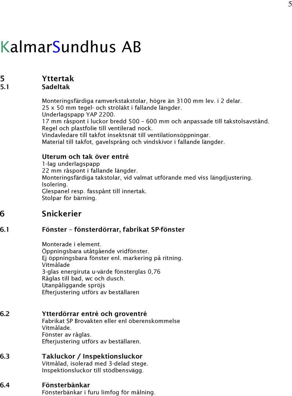 Material till takfot, gavelsprång och vindskivor i fallande längder. Uterum och tak över entré 1-lag underlagspapp 22 mm råspont i fallande längder.